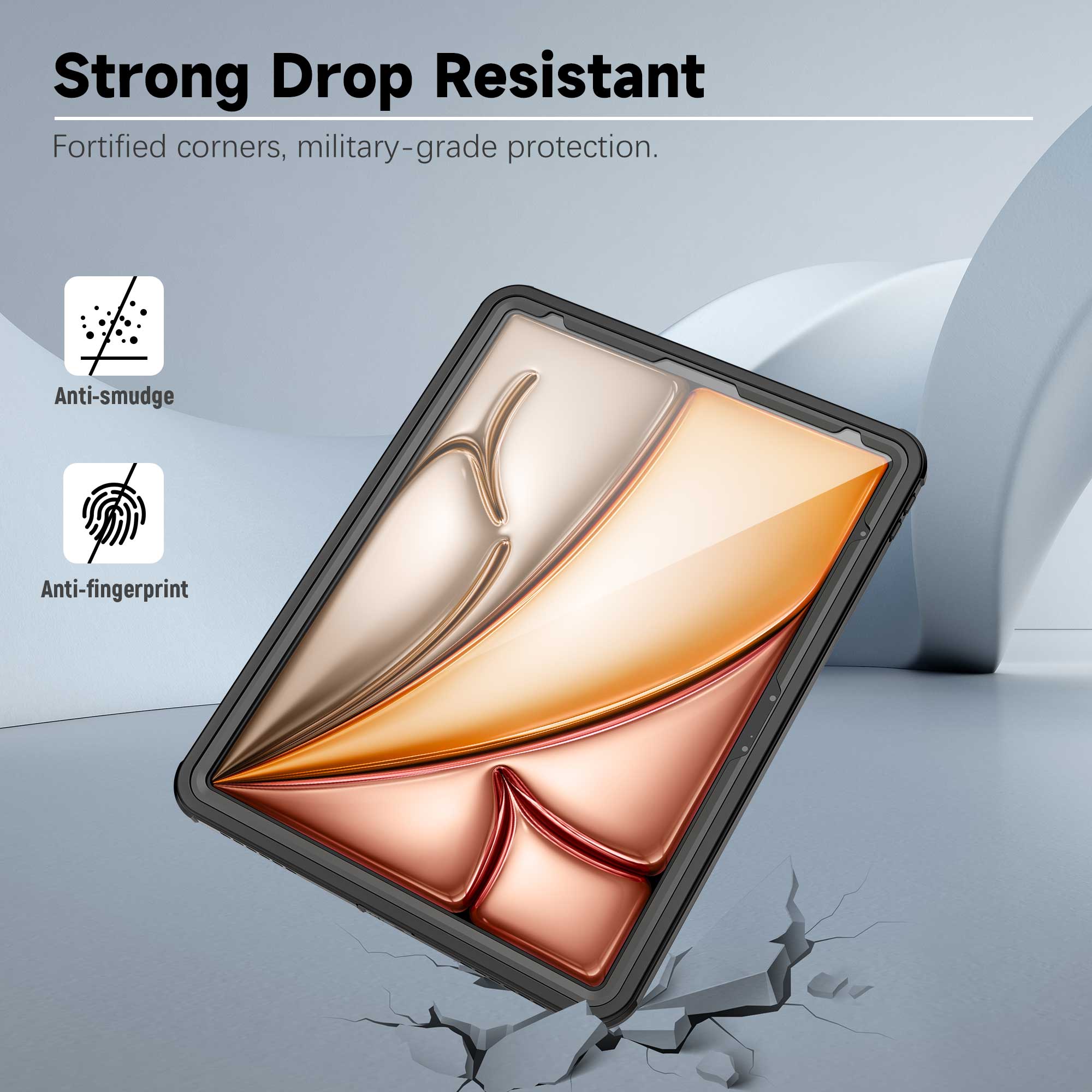Strong Drop Resistant  
Fortified corners, military-grade protection.  
Anti-smudge  
Anti-fingerprint