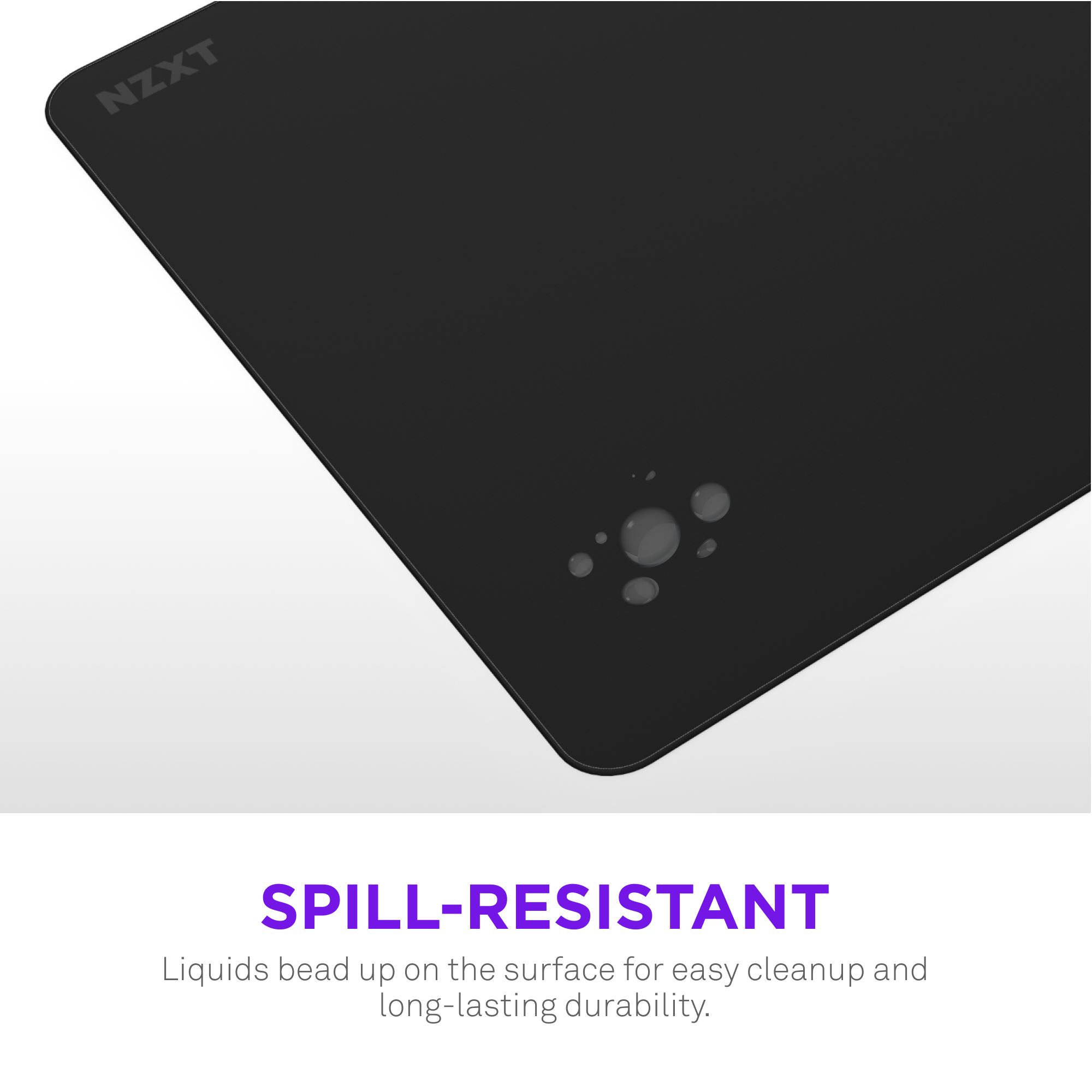 NZXT Spill-Resistant Liquids bead up on the surface for easy cleanup and long-lasting durability.