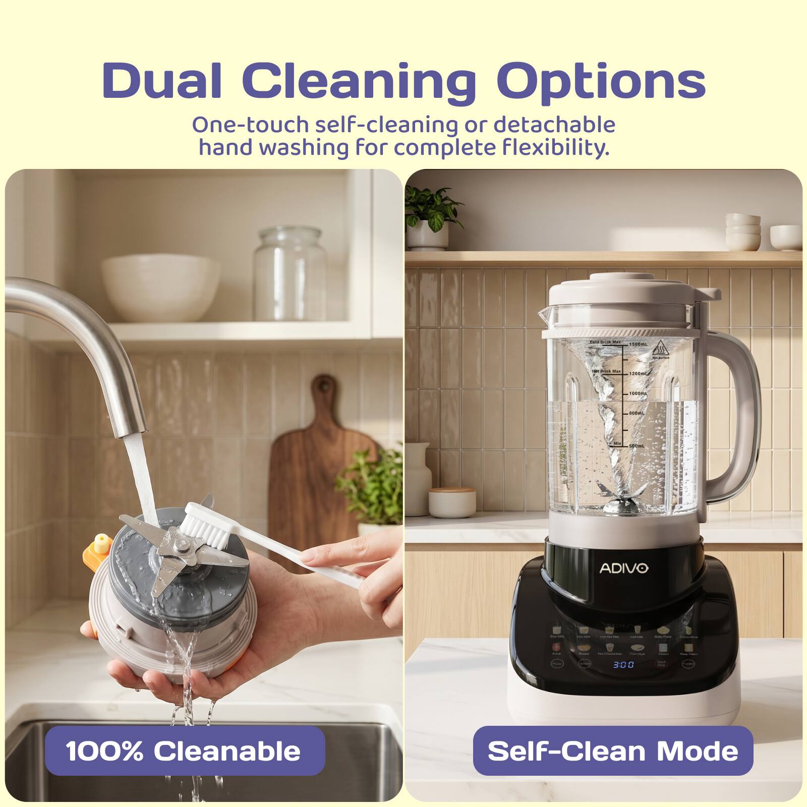 Dual Cleaning Options  
One-touch self-cleaning or detachable hand washing for complete flexibility.  

100% Cleanable  
Self-Clean Mode