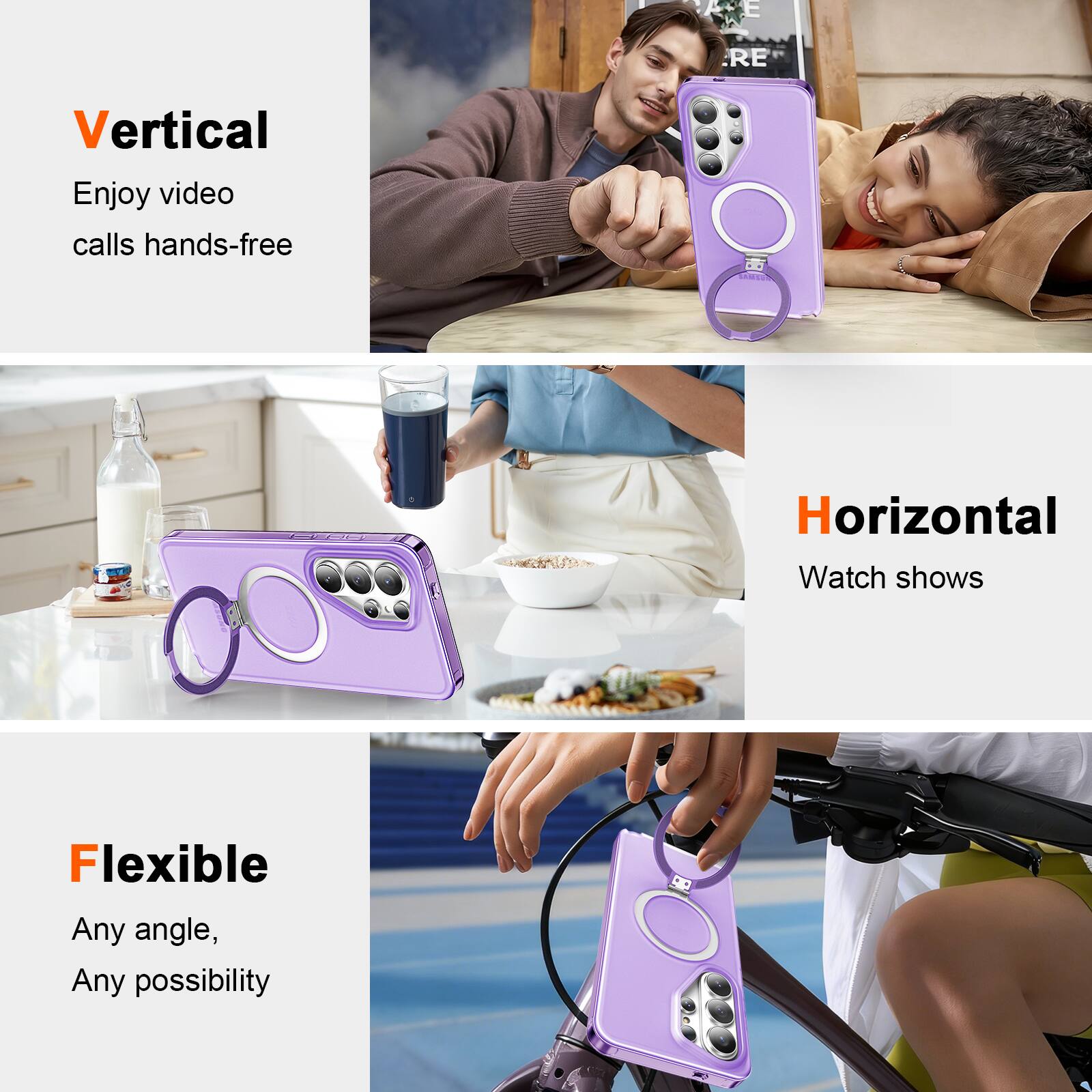Vertical  
Enjoy video calls hands-free  

Horizontal  
Watch shows  

Flexible  
Any angle, Any possibility