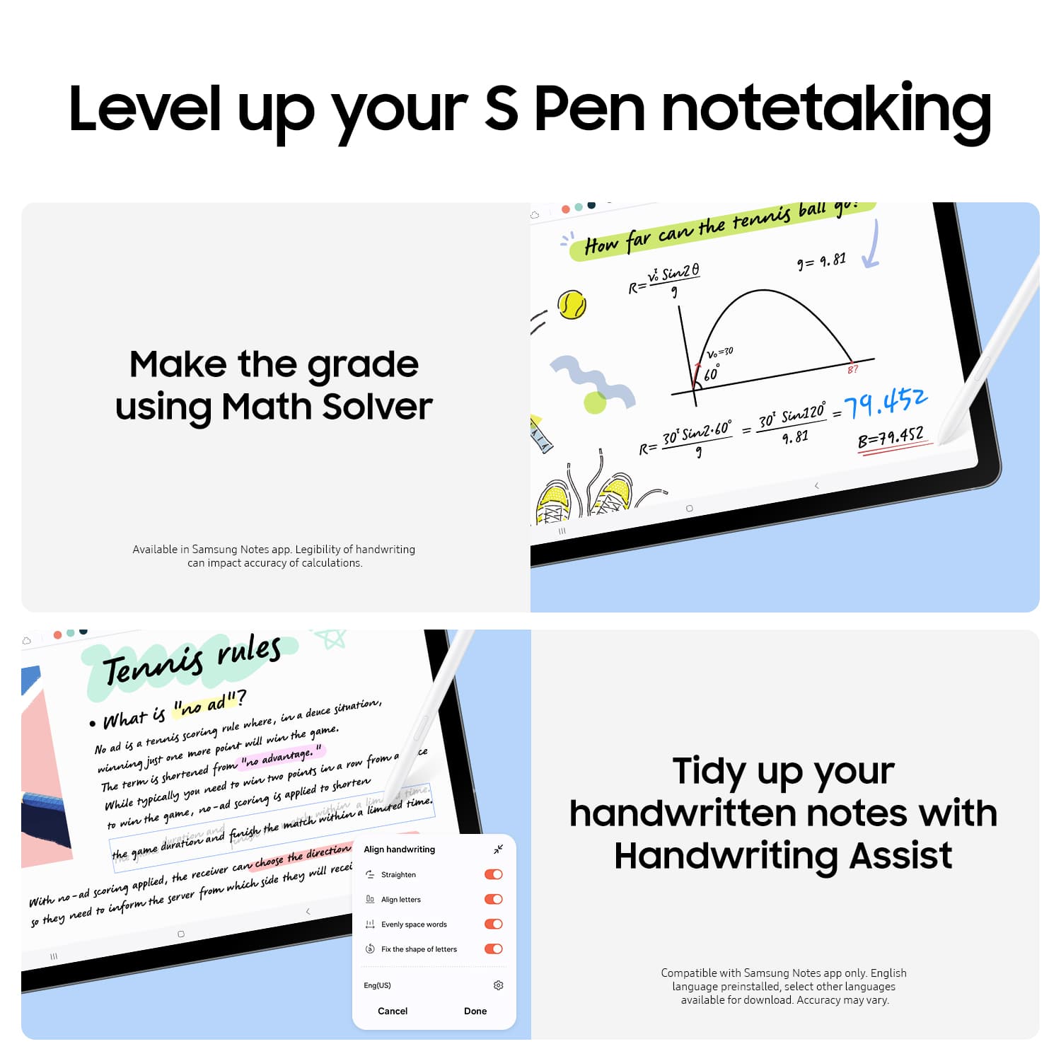Level up your S Pen notetaking with the tennis rules. Make the grade using Math Solver. Legibility of handwriting can impact the accuracy of calculations. Available in the Samsung Notes app.
Tidy up your handwritten notes with Handwriting Assist. Align handwriting to charge the receiver. Compatible with Samsung Notes app only. English language preinstalled, select other languages available for download.