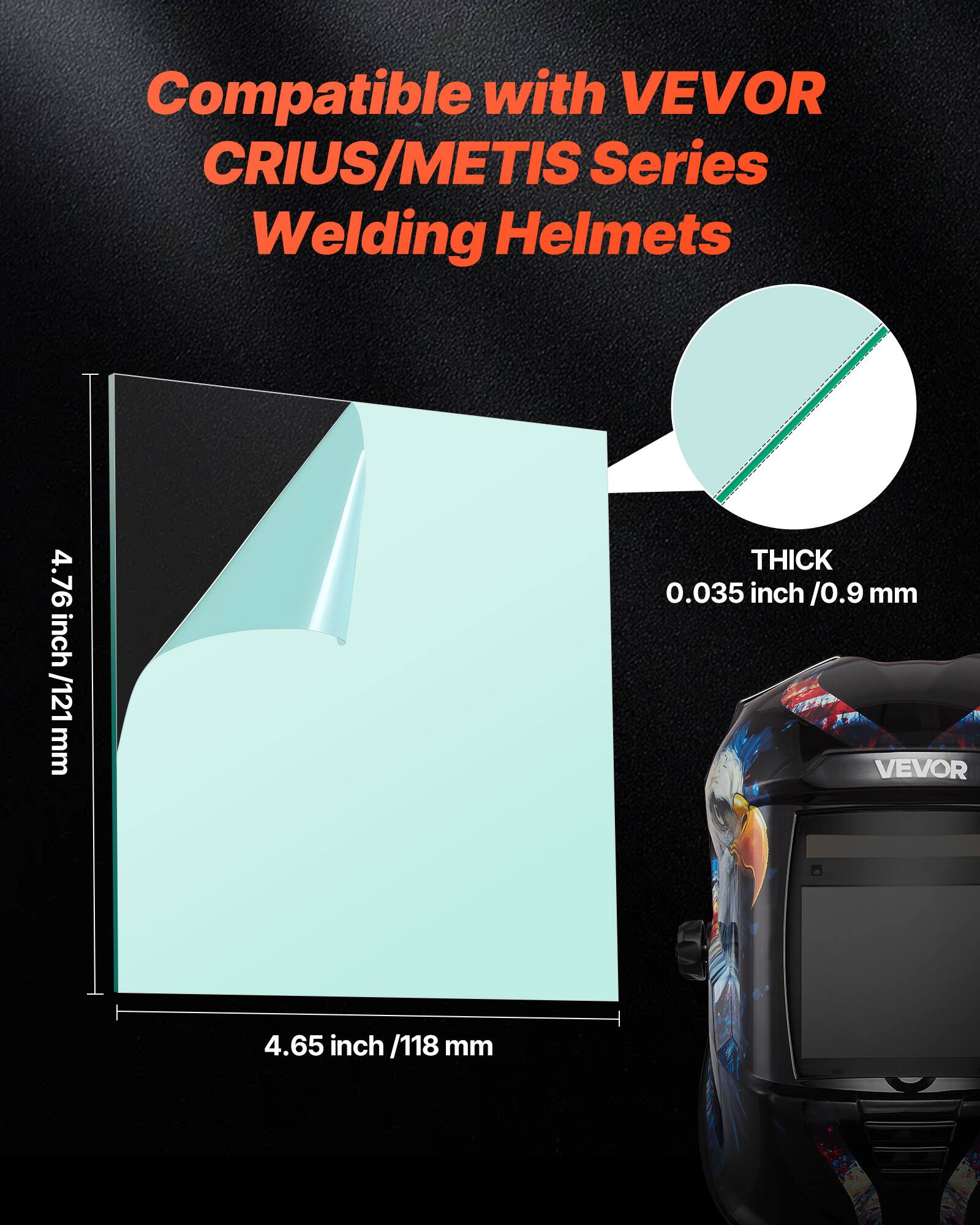 Compatible with VEVOR CRIUS/METIS Series Welding Helmets

4.76 inch / 121 mm  
4.65 inch / 118 mm  
THICK 0.035 inch / 0.9 mm