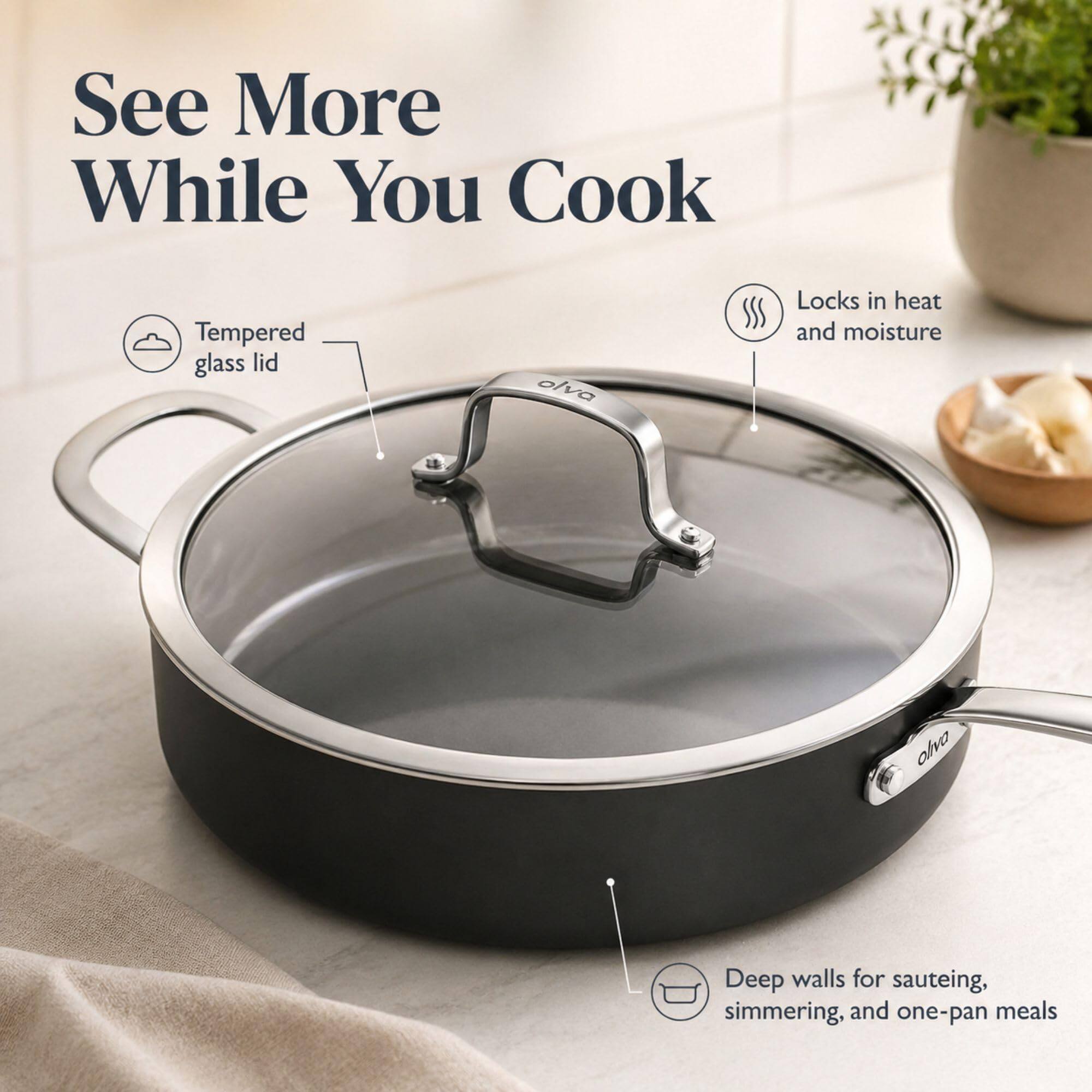 See More While You Cook

- Tempered glass lid
- Locks in heat and moisture
- Deep walls for sauteing, simmering, and one-pan meals