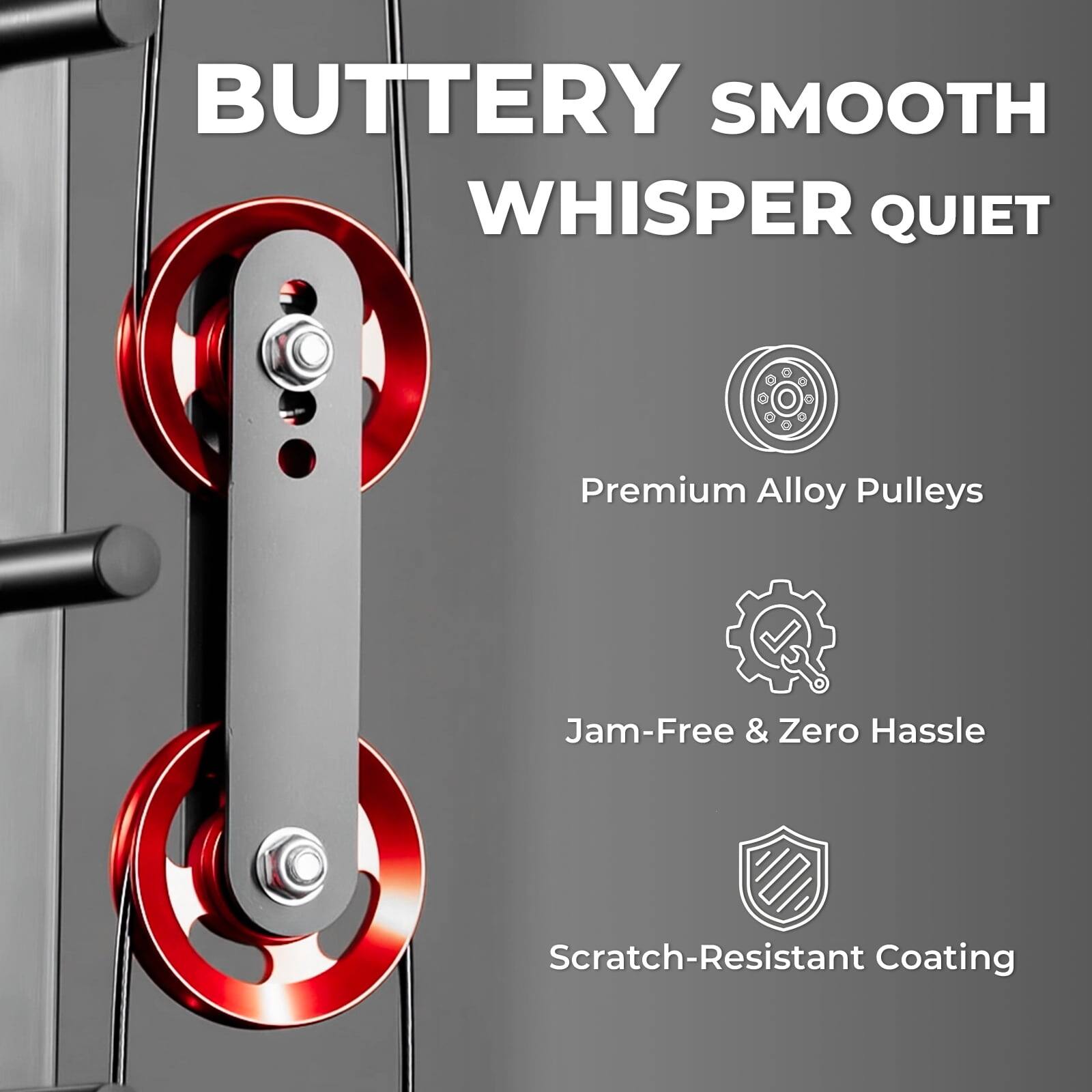 BUTTERY SMOOTH WHISPER QUIET

Premium Alloy Pulleys

Jam-Free & Zero Hassle

Scratch-Resistant Coating