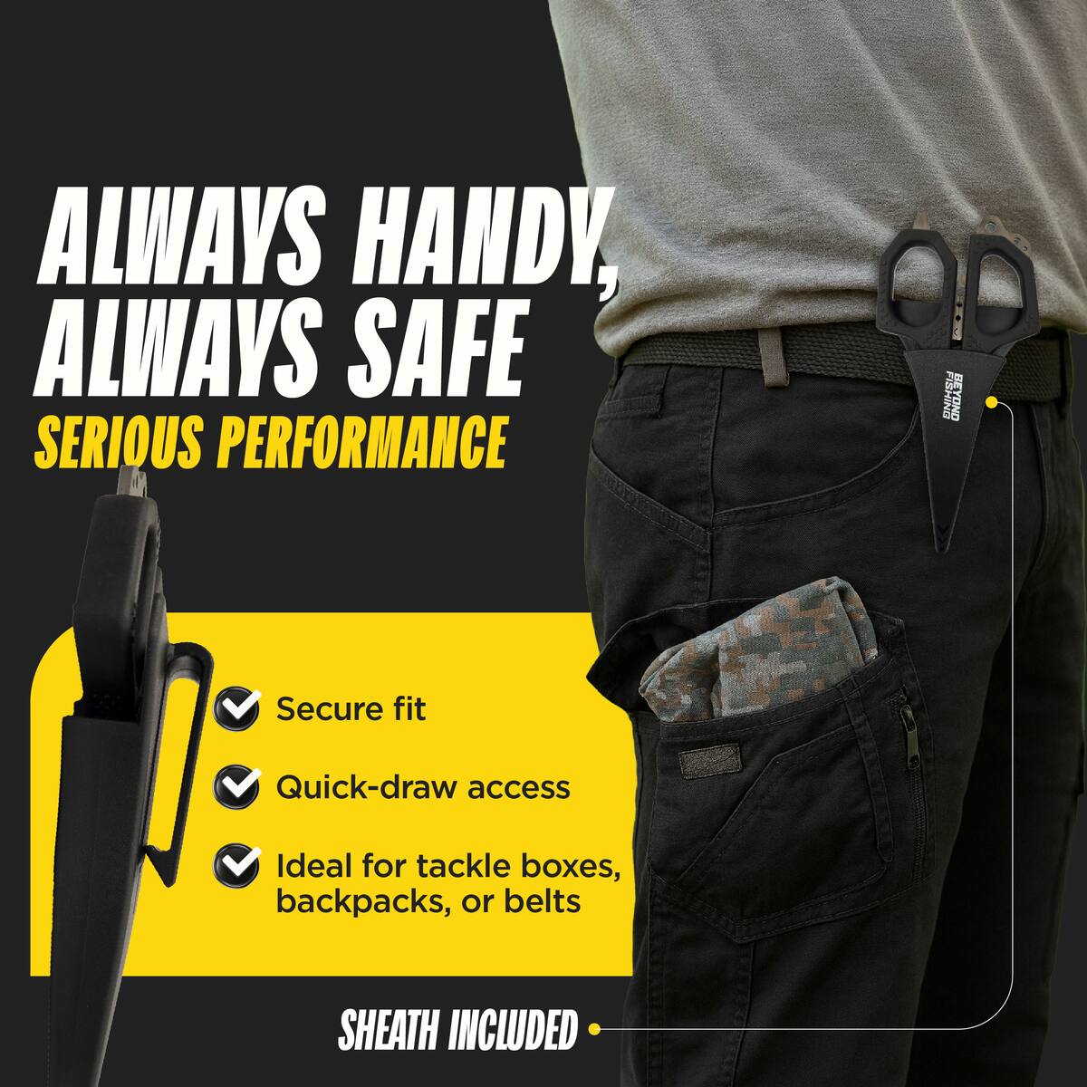 ALWAYS HANDY, ALWAYS SAFE  
SERIOUS PERFORMANCE  

- Secure fit  
- Quick-draw access  
- Ideal for tackle boxes, backpacks, or belts  

SHEATH INCLUDED