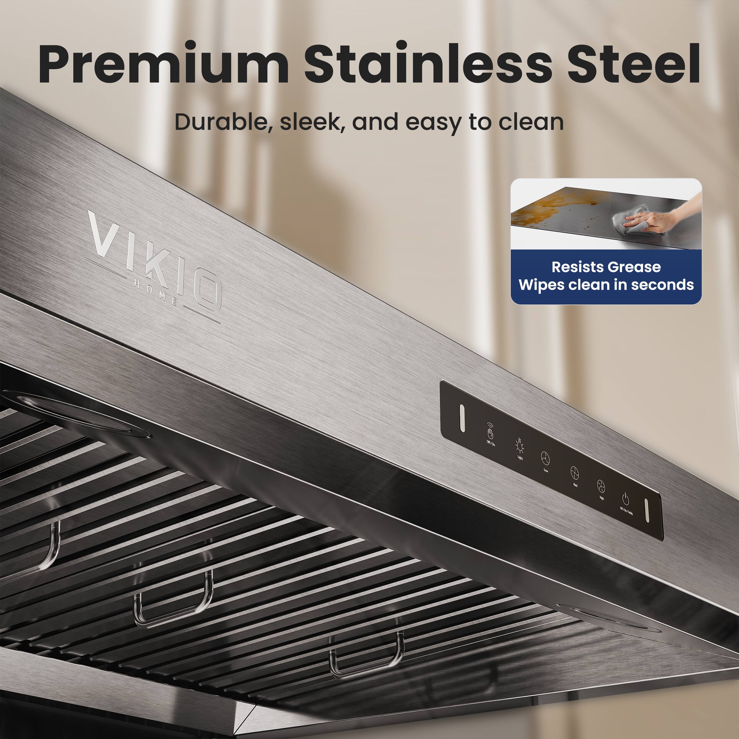 Premium Stainless Steel  
Durable, sleek, and easy to clean  

VIKIO HOME  

Resists Grease  
Wipes clean in seconds