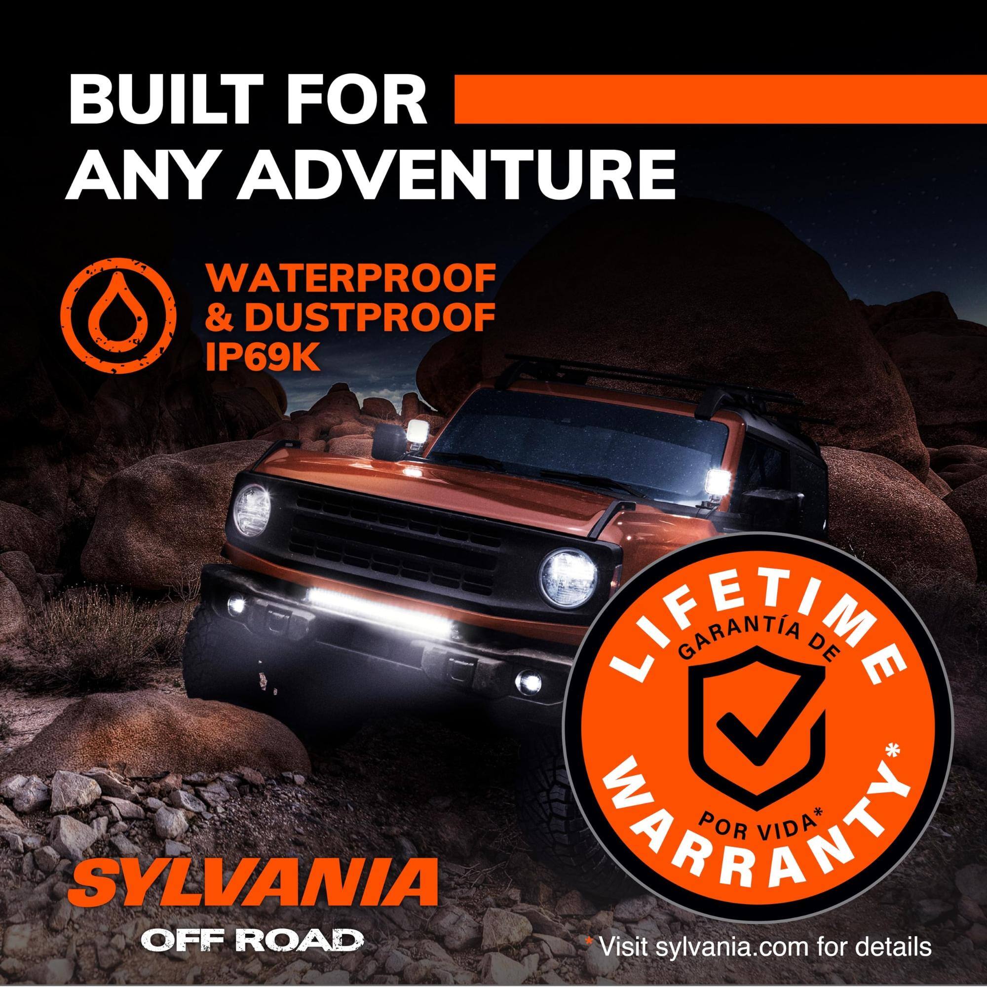 BUILT FOR ANY ADVENTURE

WATERPROOF & DUSTPROOF IP69K

LIFETIME WARRANTY* GARANTIA DE POR VIDA*

SYLVANIA OFF ROAD

Visit sylvania.com for details