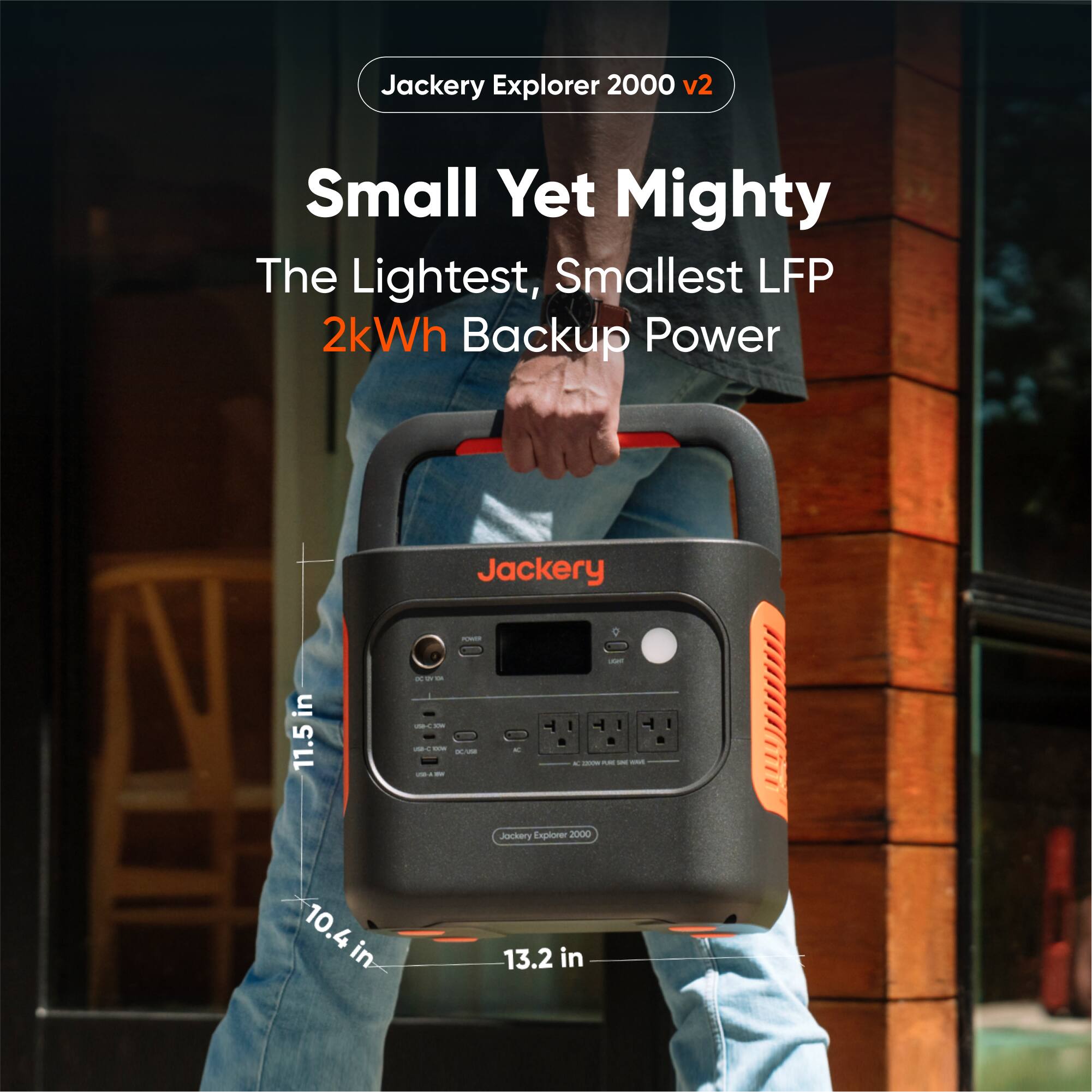 Jackery Explorer 2000 v2  
Small Yet Mighty  
The Lightest, Smallest LFP 2kWh Backup Power  

Jackery Explorer 2000 v2  
11.5 in  
10.4 in  
13.2 in