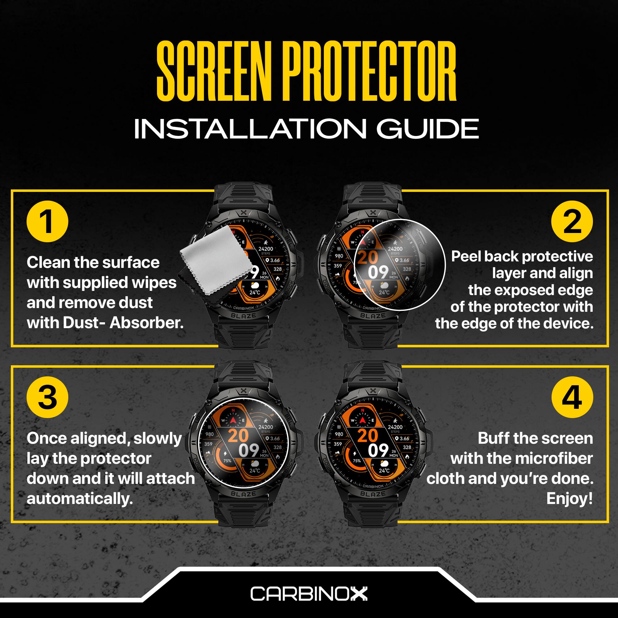 SCREEN PROTECTOR INSTALLATION GUIDE

1. Clean the surface with supplied wipes and remove dust with Dust-Absorber.
2. Peel back protective layer and align the exposed edge of the protector with the edge of the device.
3. Once aligned, slowly lay the protector down and it will attach automatically.
4. Buff the screen with the microfiber cloth and you're done. Enjoy!

CARBINOX