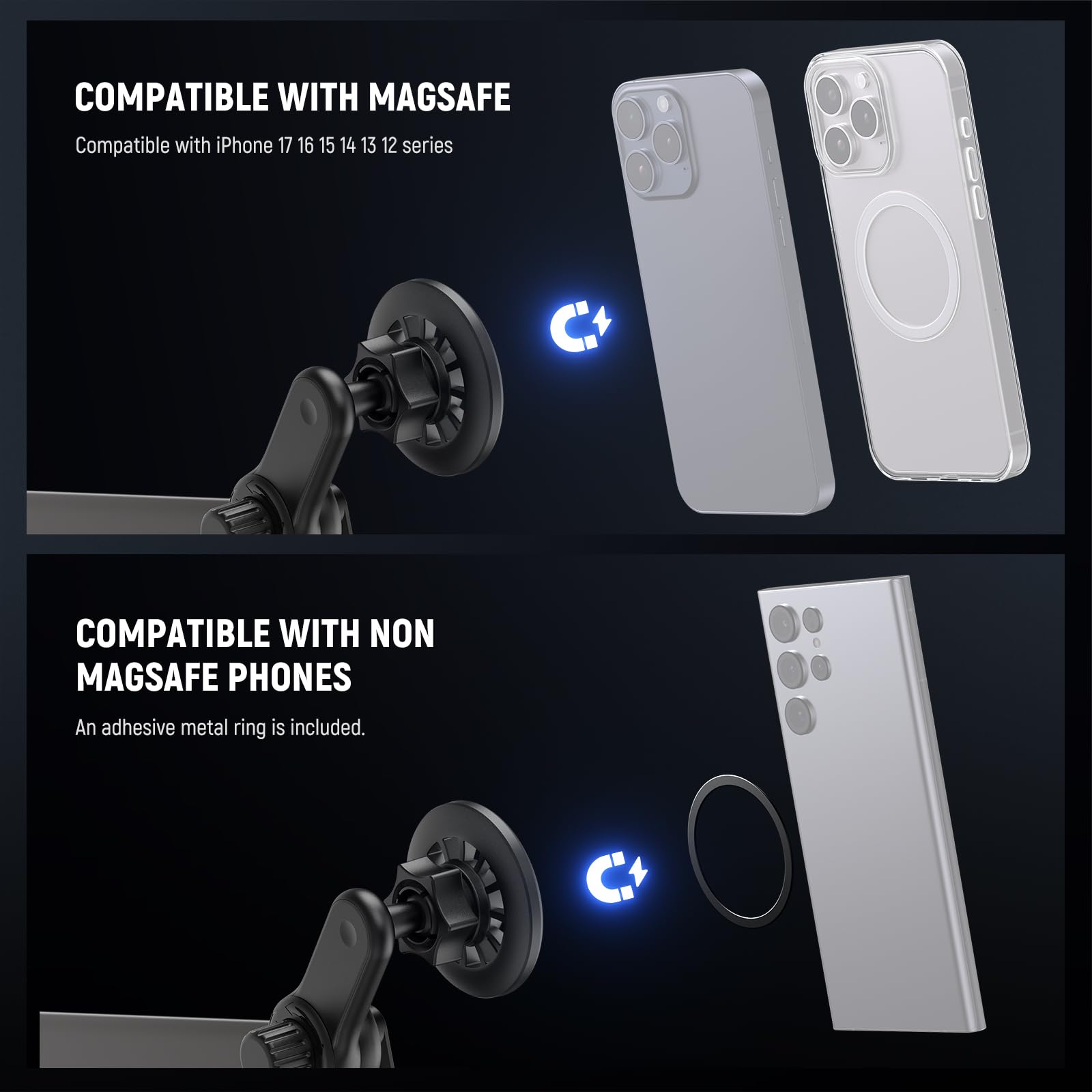 COMPATIBLE WITH MAGSAFE  
Compatible with iPhone 17 16 15 14 13 12 series  

COMPATIBLE WITH NON MAGSAFE PHONES  
An adhesive metal ring is included.
