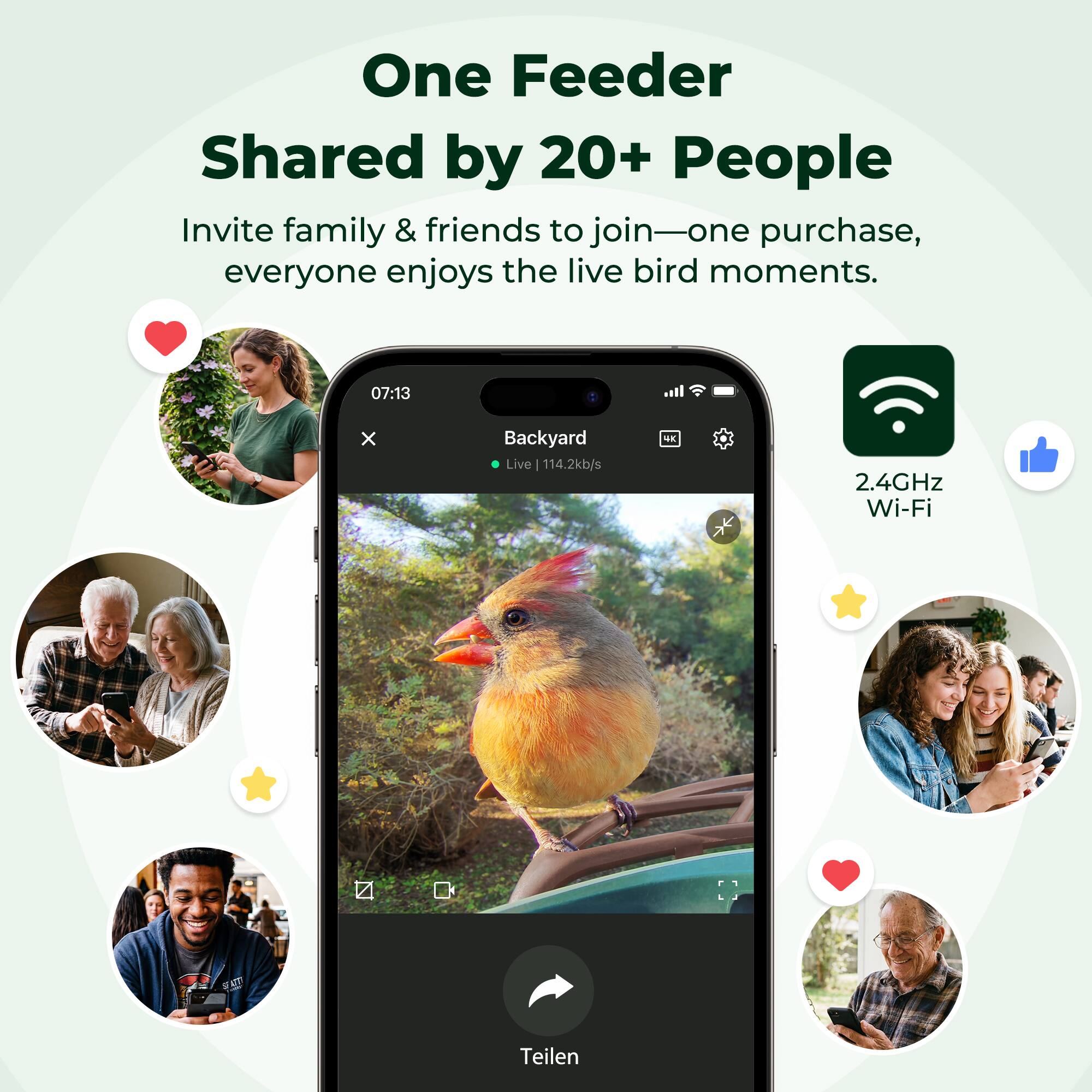 One Feeder Shared by 20+ People  
Invite family & friends to join—one purchase, everyone enjoys the live bird moments.  

07:13 x Backyard Live | 114.2kb/s SX 2.4GHz Wi-Fi  
V0 Teilen