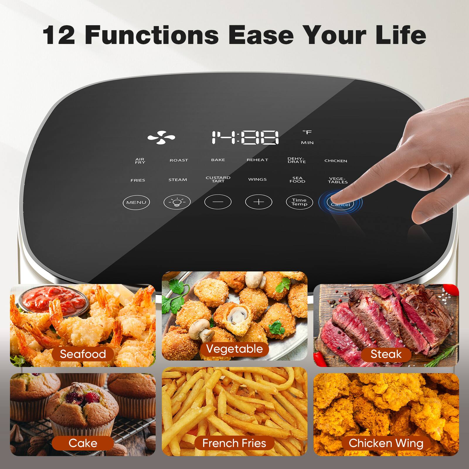 12 Functions Ease Your Life

- Air Fry
- Roast
- Bake
- Fries
- Steam
- Custard
- Reheat
- Wings
- Dehydrate
- Chicken
- Vegetable
- Table

Time Temp

- Seafood
- Vegetable
- Steak
- Cake
- French Fries
- Chicken Wing