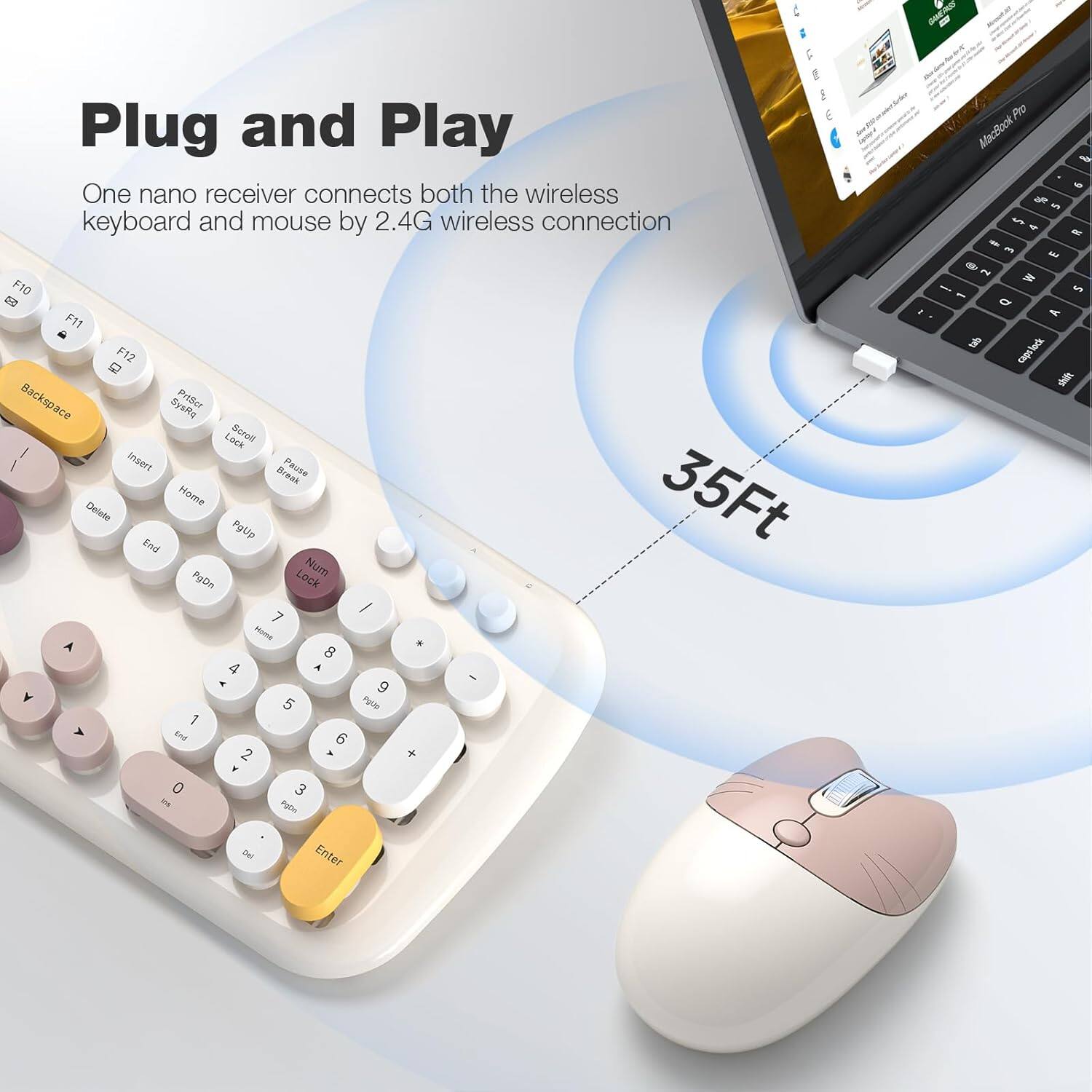 Plug and Play  
One nano receiver connects both the wireless keyboard and mouse by 2.4G wireless connection  

F10 F11 F12  
Backspace  
Insert Pause Break Delete End Home PgUp  
Num Lock  
7 8 9  
4 5 6  
1 2 3  
0  
Enter  

35Ft