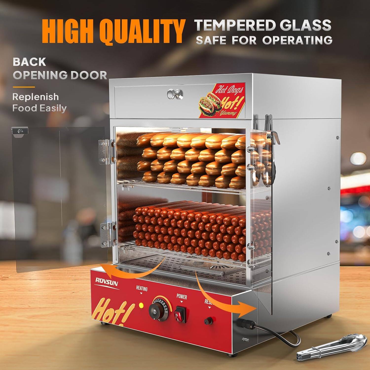 HIGH QUALITY TEMPERED GLASS SAFE FOR OPERATING

BACK OPENING DOOR
Replenish Food Easily

Hot Dogs
Hot! Yummy

ROVSUN
HEATING
POWER