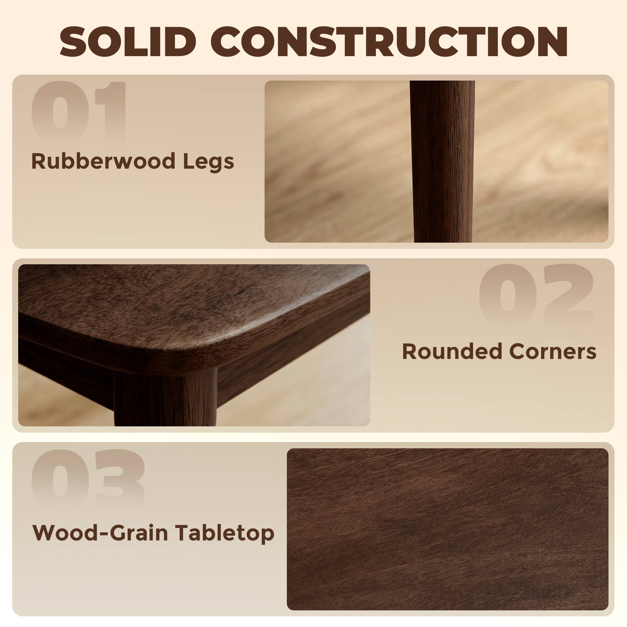 SOLID CONSTRUCTION

01 Rubberwood Legs

02 Rounded Corners

03 Wood-Grain Tabletop