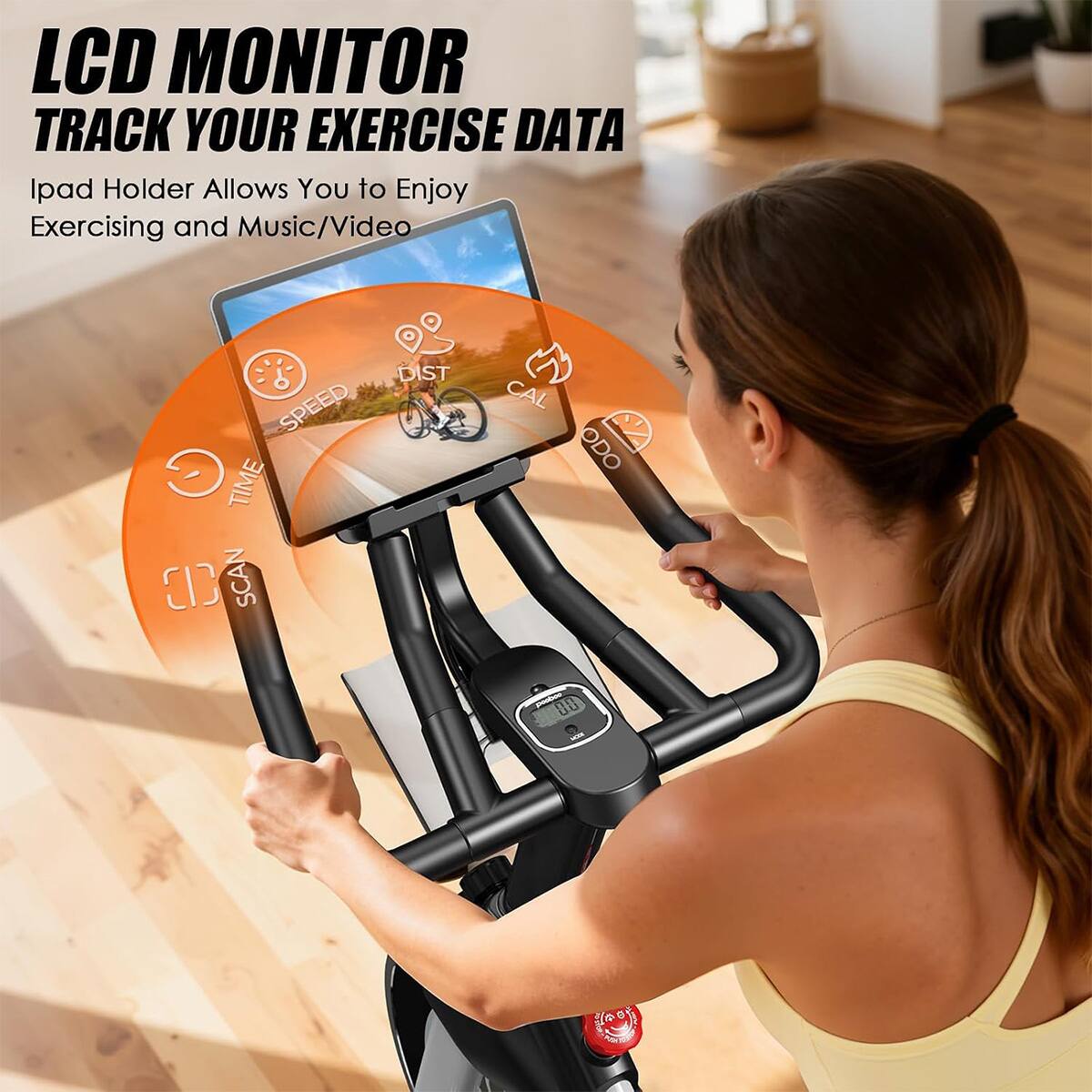 LCD MONITOR  
TRACK YOUR EXERCISE DATA  
Ipad Holder Allows You to Enjoy Exercising and Music/Video  

SPEED  
TIME  
DIST  
CAL  
ODO 00  
SCAN