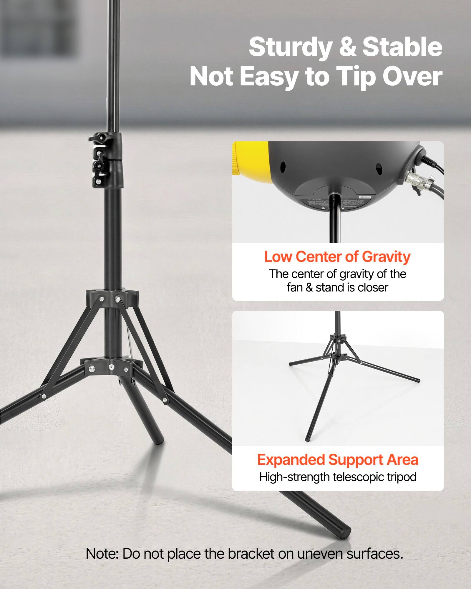 Sturdy & Stable  
Not Easy to Tip Over  

Low Center of Gravity  
The center of gravity of the fan & stand is closer  

Expanded Support Area  
High-strength telescopic tripod  

Note: Do not place the bracket on uneven surfaces.