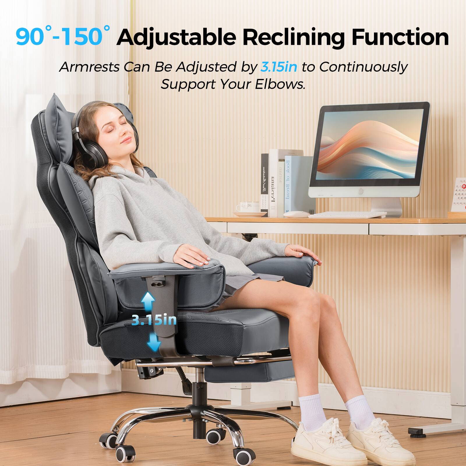 90°-150° Adjustable Reclining Function  
Armrests Can Be Adjusted by 3.15in to Continuously Support Your Elbows.