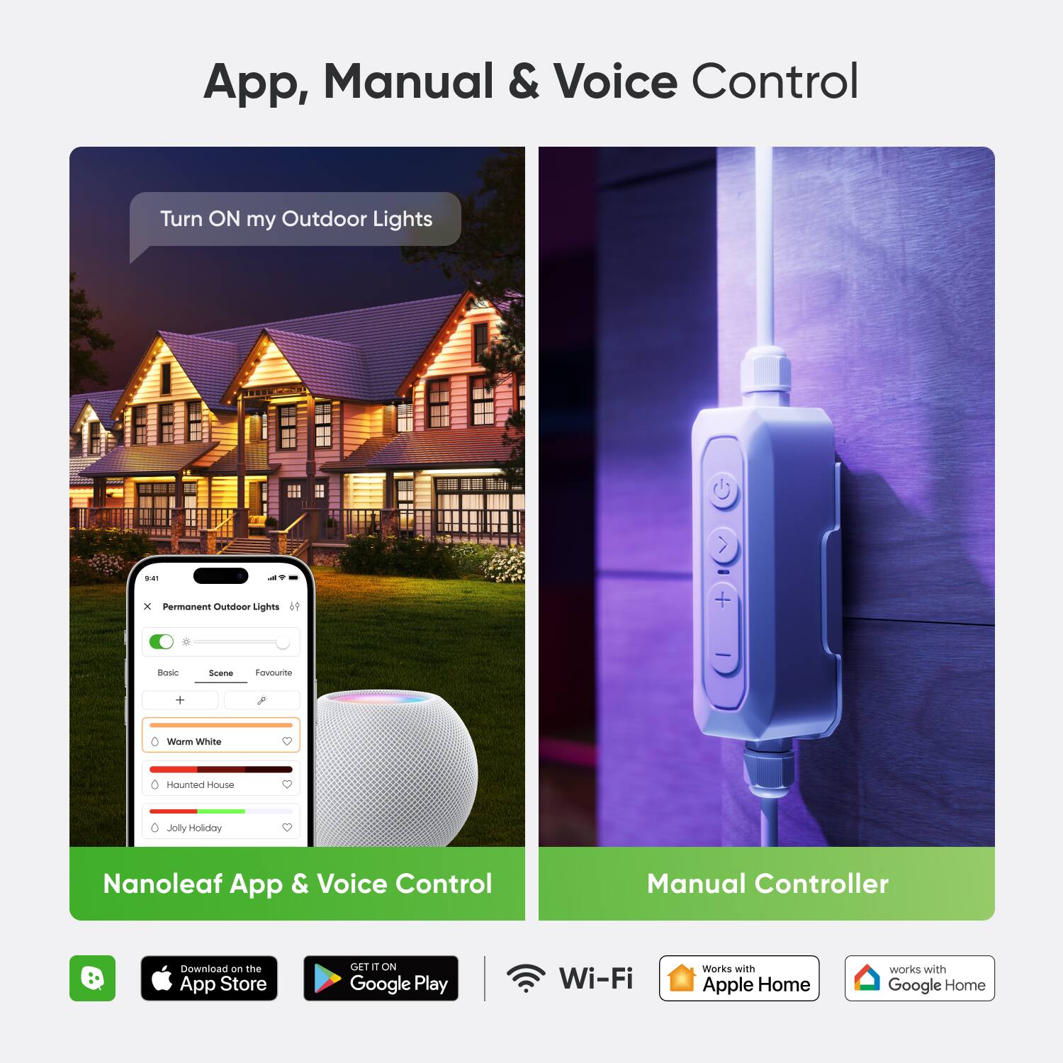 App, Manual & Voice Control: Turn On my Outdoor Lights. Nanoleaf App & Voice Control. Manual Controller. Download at the App Store. GET ON Google Play. Wi-Fi. Works with Apple Home. Works with Google Home.