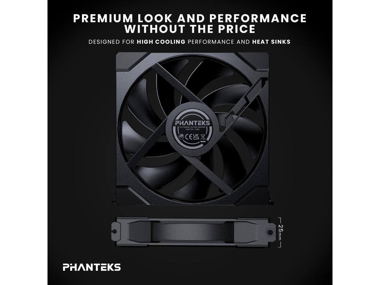PREMIUM LOOK AND PERFORMANCE WITHOUT THE PRICE  
DESIGNED FOR HIGH COOLING PERFORMANCE AND HEAT SINKS  

PHANTEKS  

PHANTEKS  
25mm  

PHANTEKS