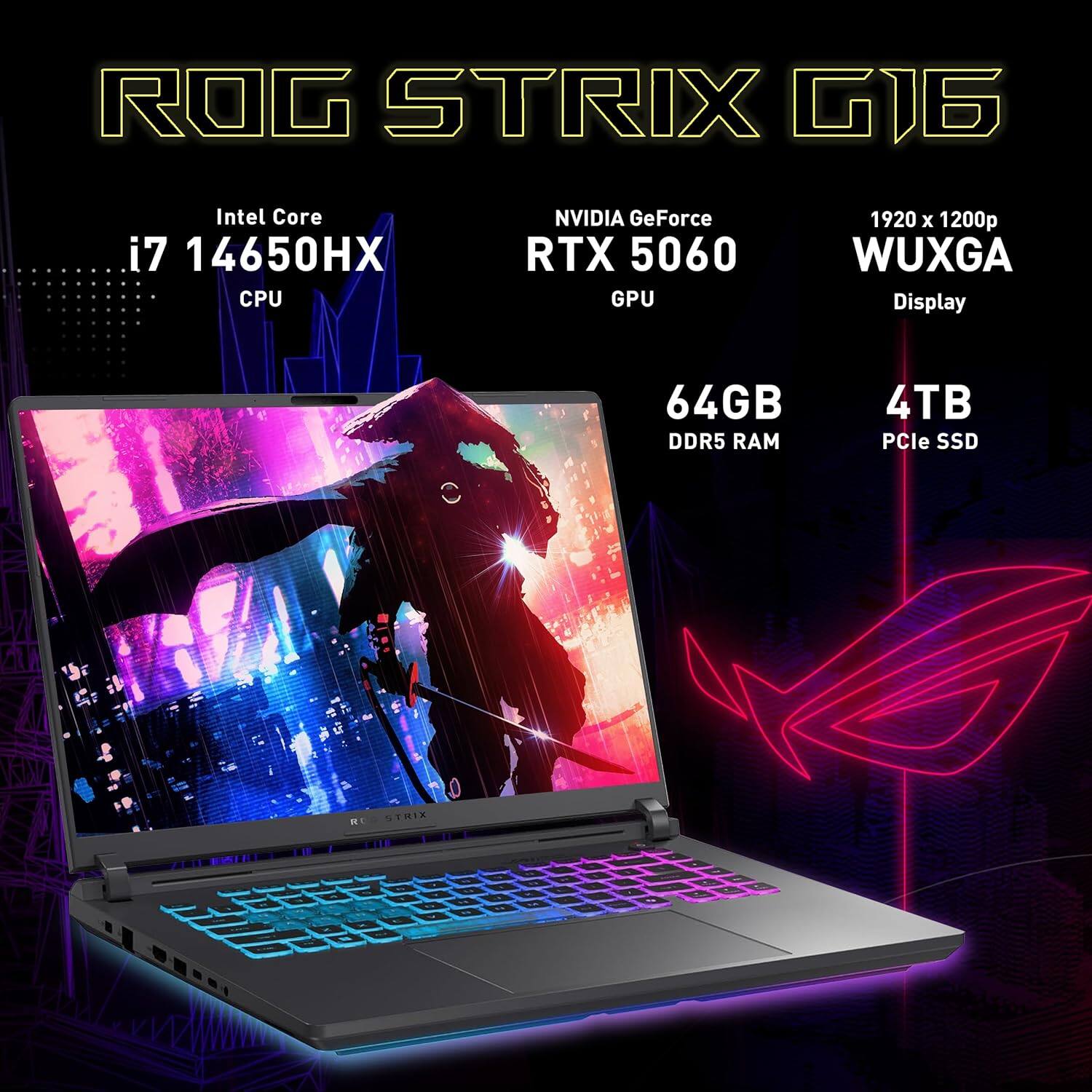 ROG STRIX G16  
Intel Core i7 14650HX CPU  
NVIDIA GeForce RTX 5060 GPU  
1920 x 1200p WUXGA Display  
64GB DDR5 RAM  
4TB PCIe SSD