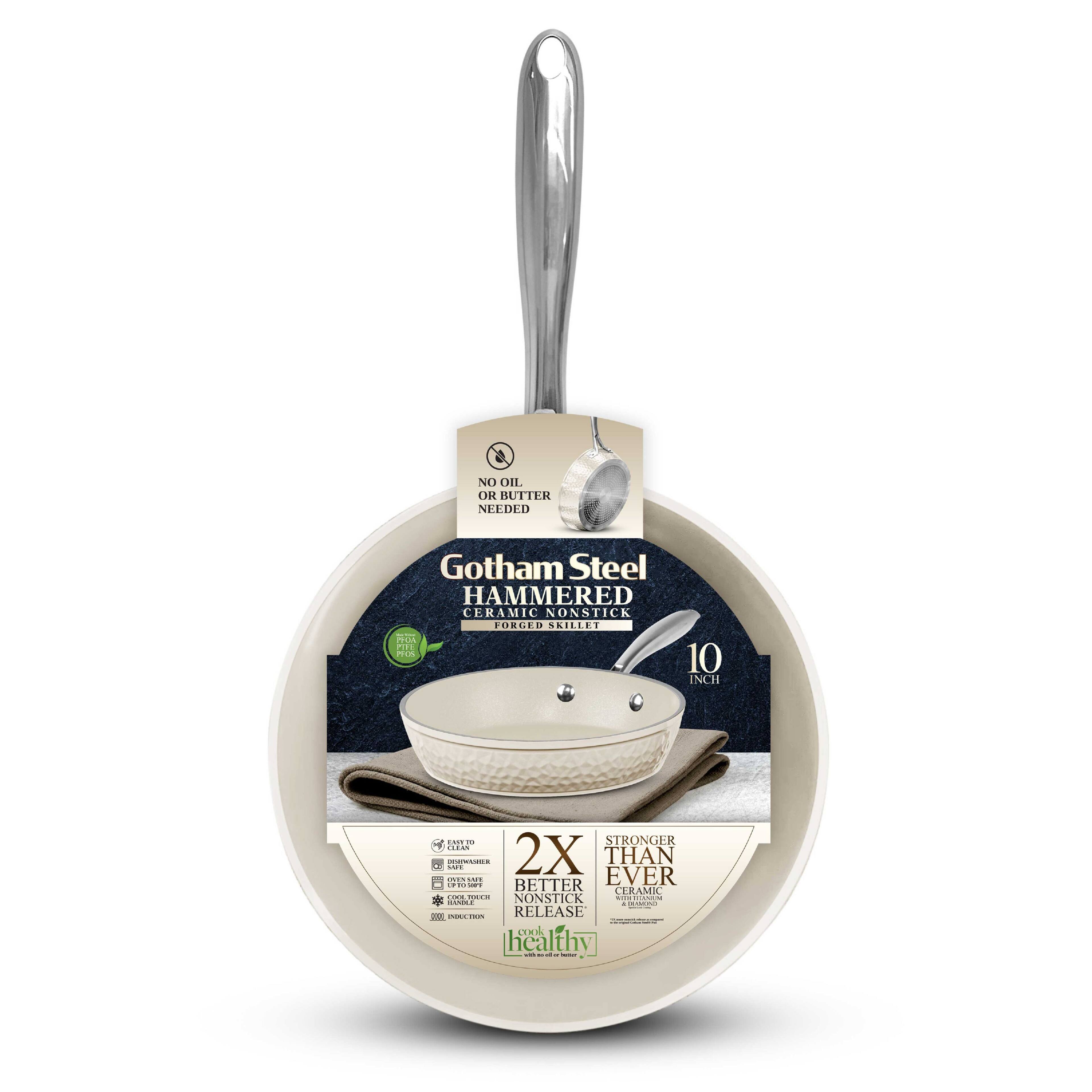 NO OIL OR BUTTER NEEDED

Gotham Steel  
HAMMERED CERAMIC NONSTICK FORGED SKILLET

10 INCH

2X BETTER EVER CERAMIC NONSTICK RELEASE

STRONGER THAN EVER

COOK HEALTHY