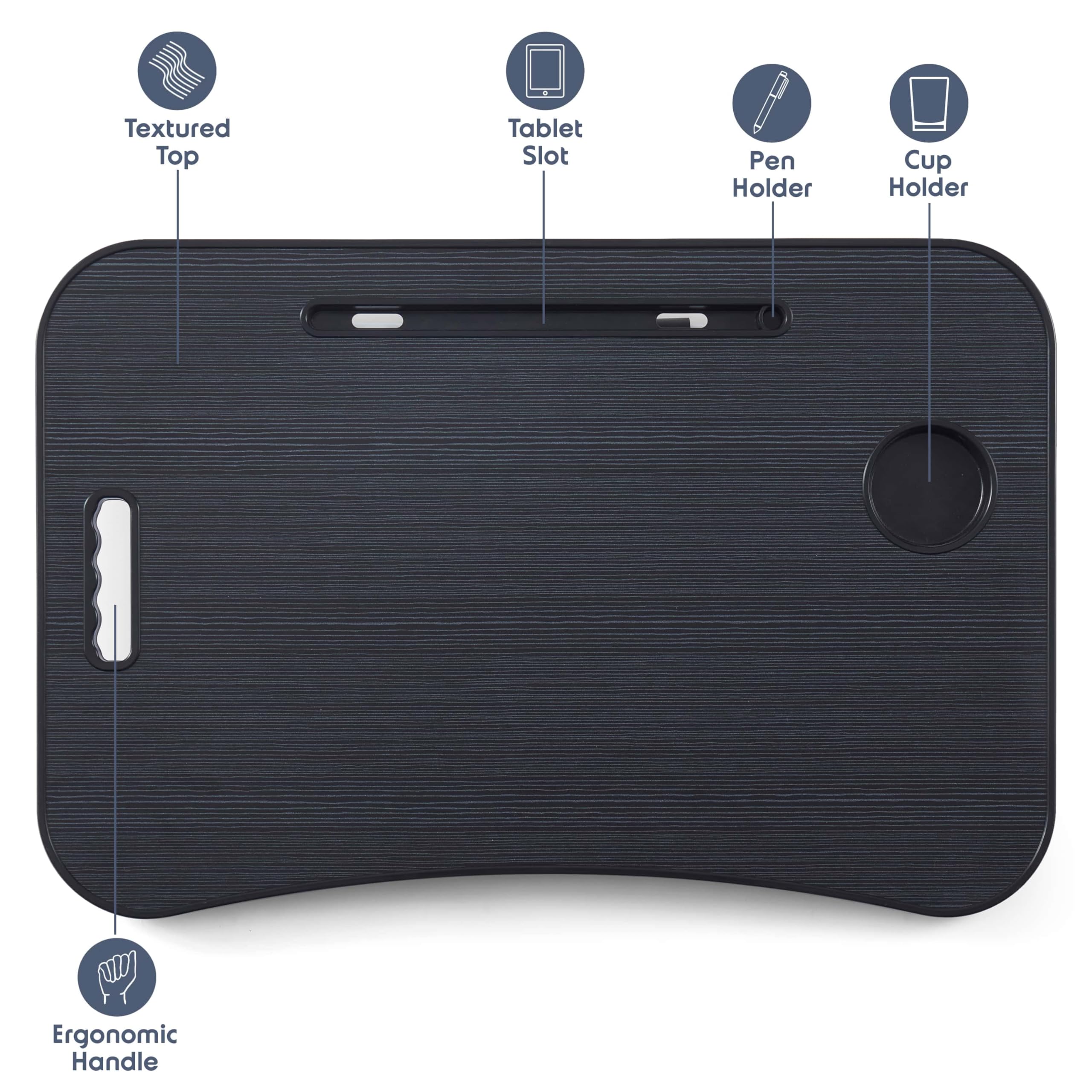 Textured Top  
Tablet Slot  
Pen Holder  
Cup Holder  
Ergonomic Handle