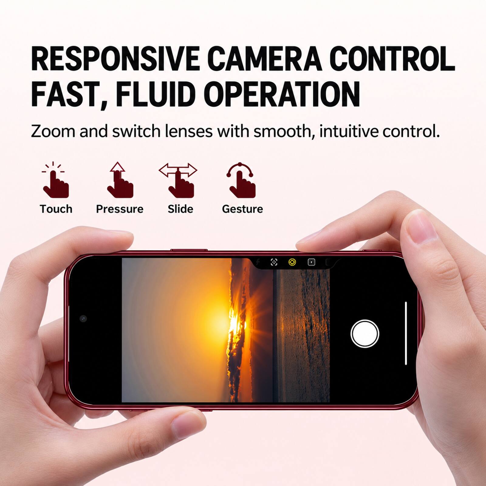 RESPONSIVE CAMERA CONTROL  
FAST, FLUID OPERATION  
Zoom and switch lenses with smooth, intuitive control.  

Touch  
Pressure  
Slide  
Gesture