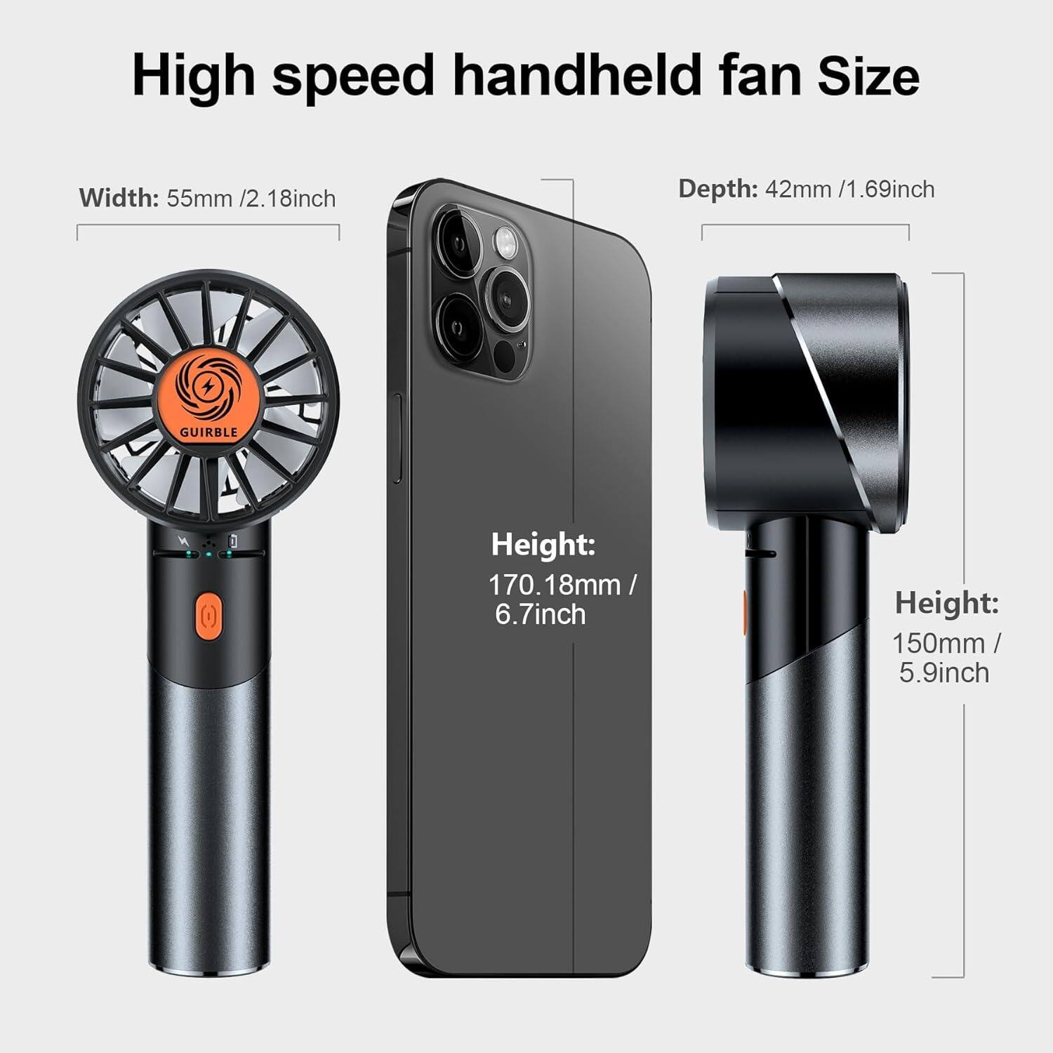 High speed handheld fan Size

Width: 55mm / 2.18inch

Depth: 42mm / 1.69inch

Height: 170.18mm / 6.7inch

Height: 150mm / 5.9inch