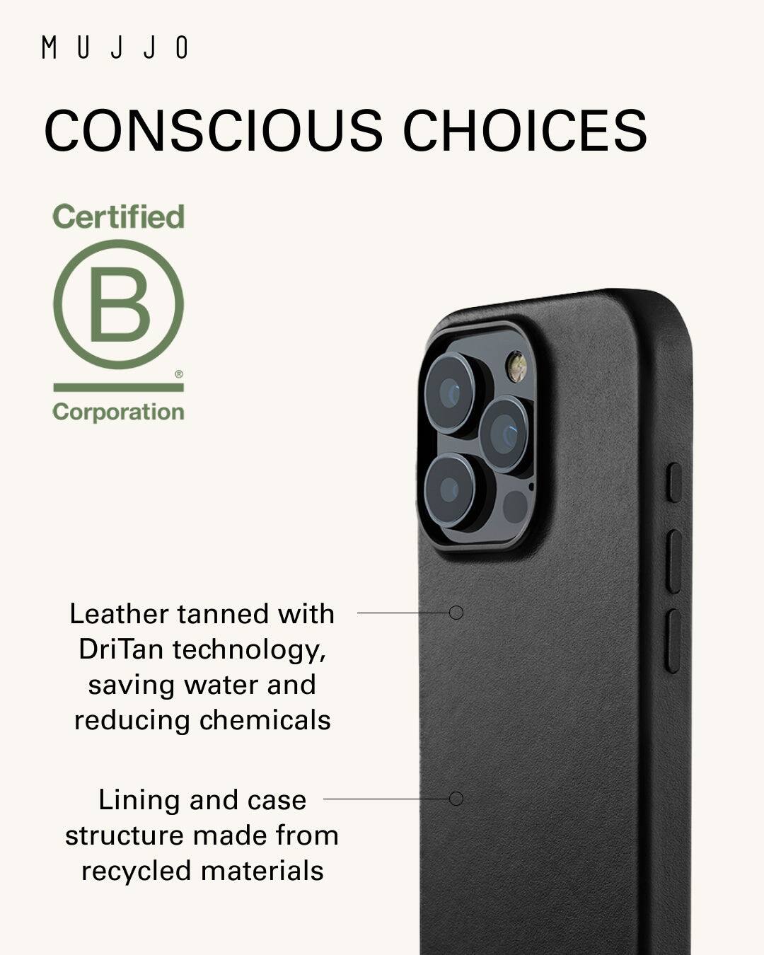 Mujjo Conscious Choices Certified Corporation Leather tanned with DriTan technology, saving water and reducing chemicals Lining and case structure made from recycled materials