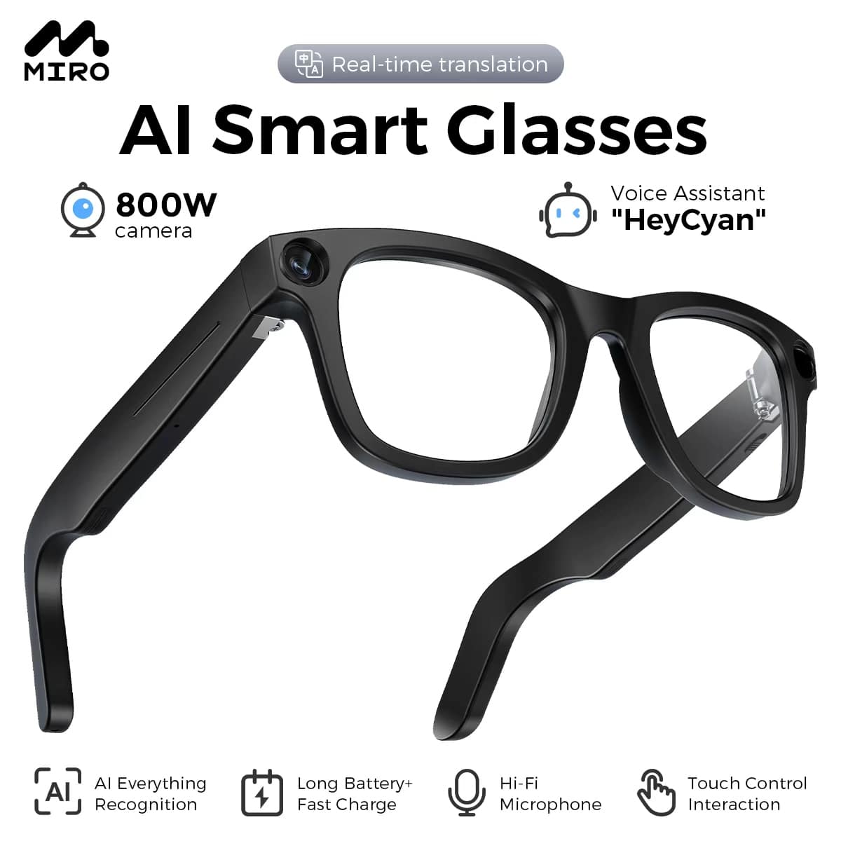 MIRO AI Smart Glasses
- Real-time translation
- 800W camera
- Voice Assistant "HeyCyan"
- AI Everything Recognition
- Long Battery + Fast Charge
- Hi-Fi Microphone
- Touch Control Interaction