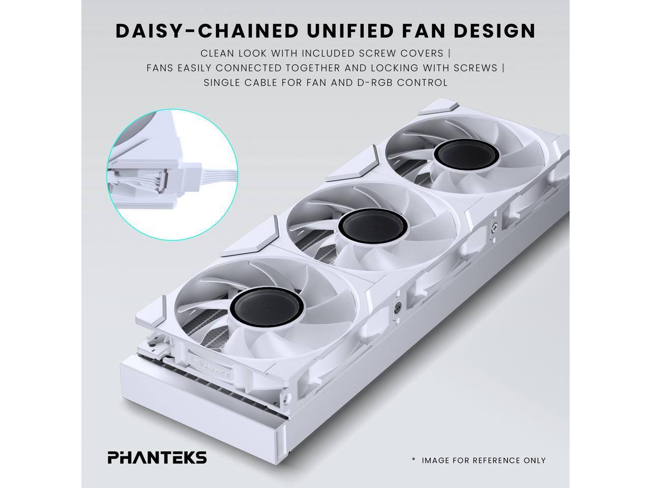 DAISY-CHAINED UNIFIED FAN DESIGN CLEAN LOOK WITH INCLUDED SCREW COVERS | FANS EASILY CONNECTED TOGETHER AND LOCKING WITH SCREWS | SINGLE CABLE FOR FAN AND D-RGB CONTROL

PHANTEKS

IMAGE FOR REFERENCE ONLY