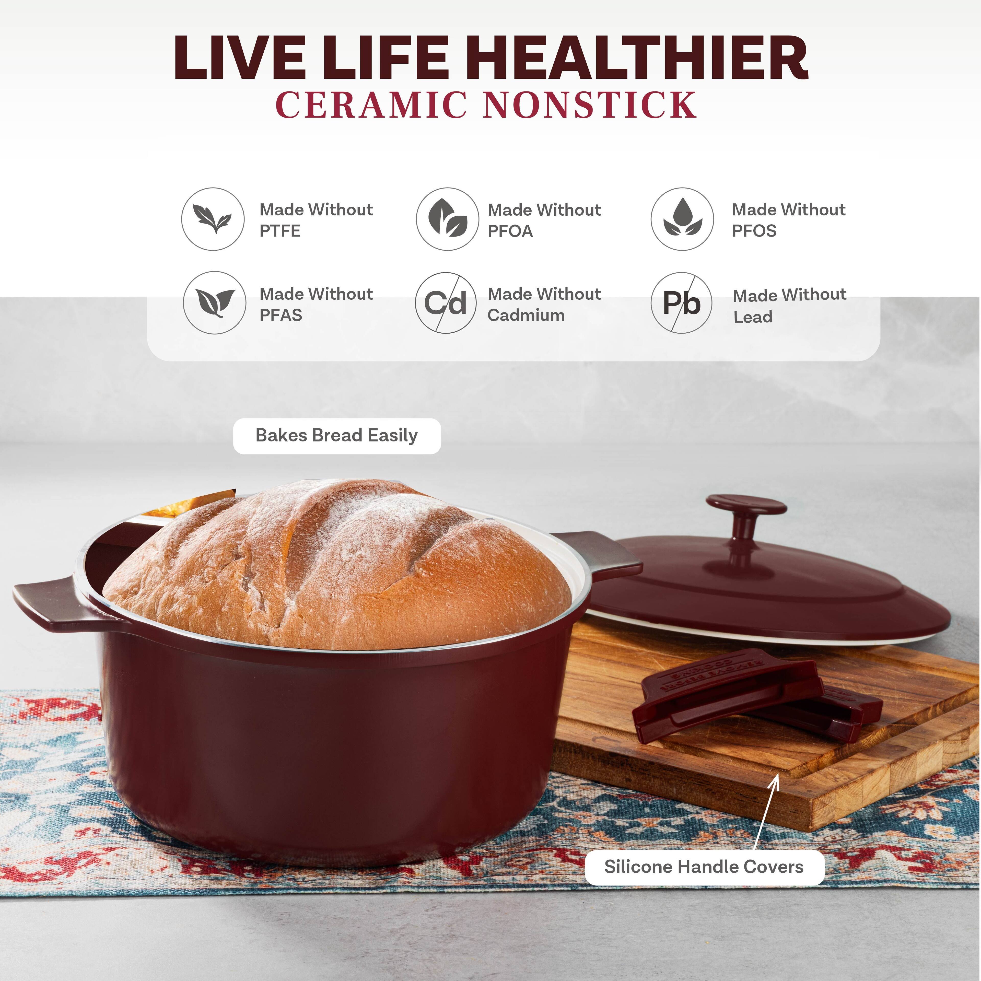 LIVE LIFE HEALTHIER  
CERAMIC NONSTICK  

Made Without PTFE  
Made Without PFOA  
Made Without PFOS  
Made Without PFAS  
Made Without Cadmium  
Made Without Lead  

Bakes Bread Easily  

Silicone Handle Covers