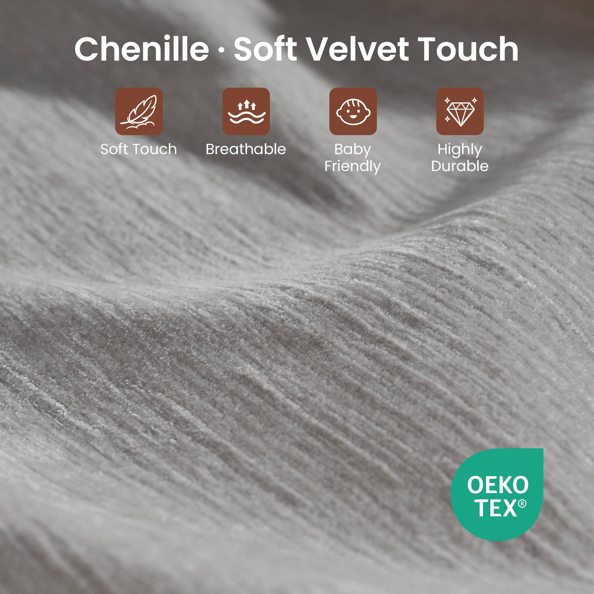 Chenille Soft Velvet Touch  
Soft Touch  
Breathable  
Baby Friendly  
Highly Durable  
OEKO TEX