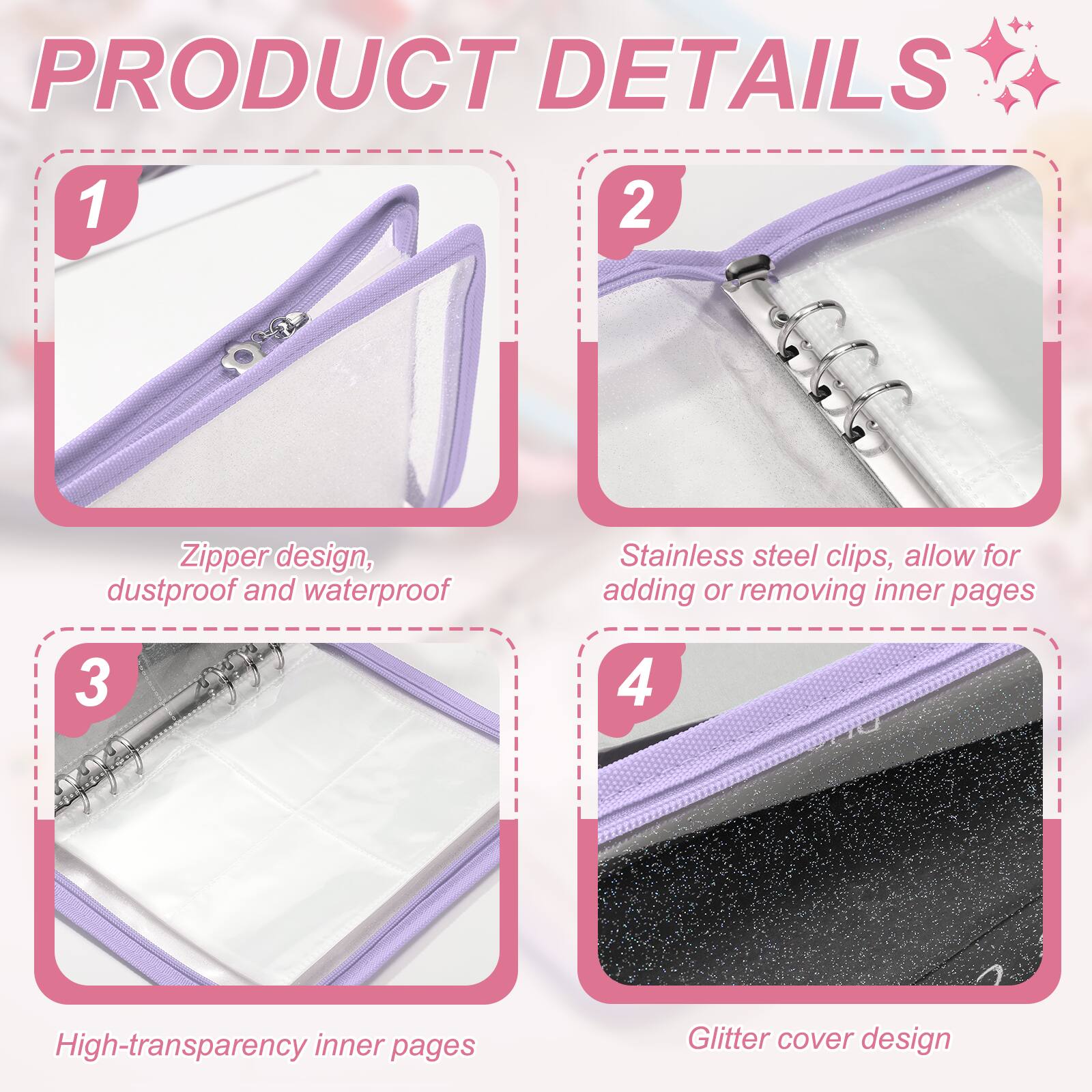 PRODUCT DETAILS

1. Zipper design, dustproof and waterproof
2. Stainless steel clips, allow for adding or removing inner pages
3. High-transparency inner pages
4. Glitter cover design