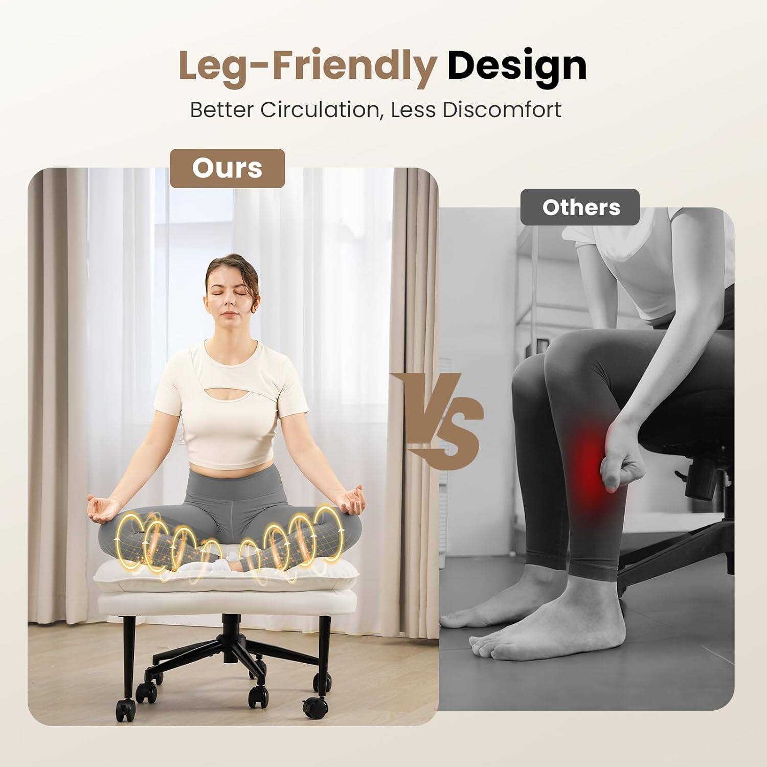 Leg-Friendly Design  
Better Circulation, Less Discomfort  
Ours vs Others