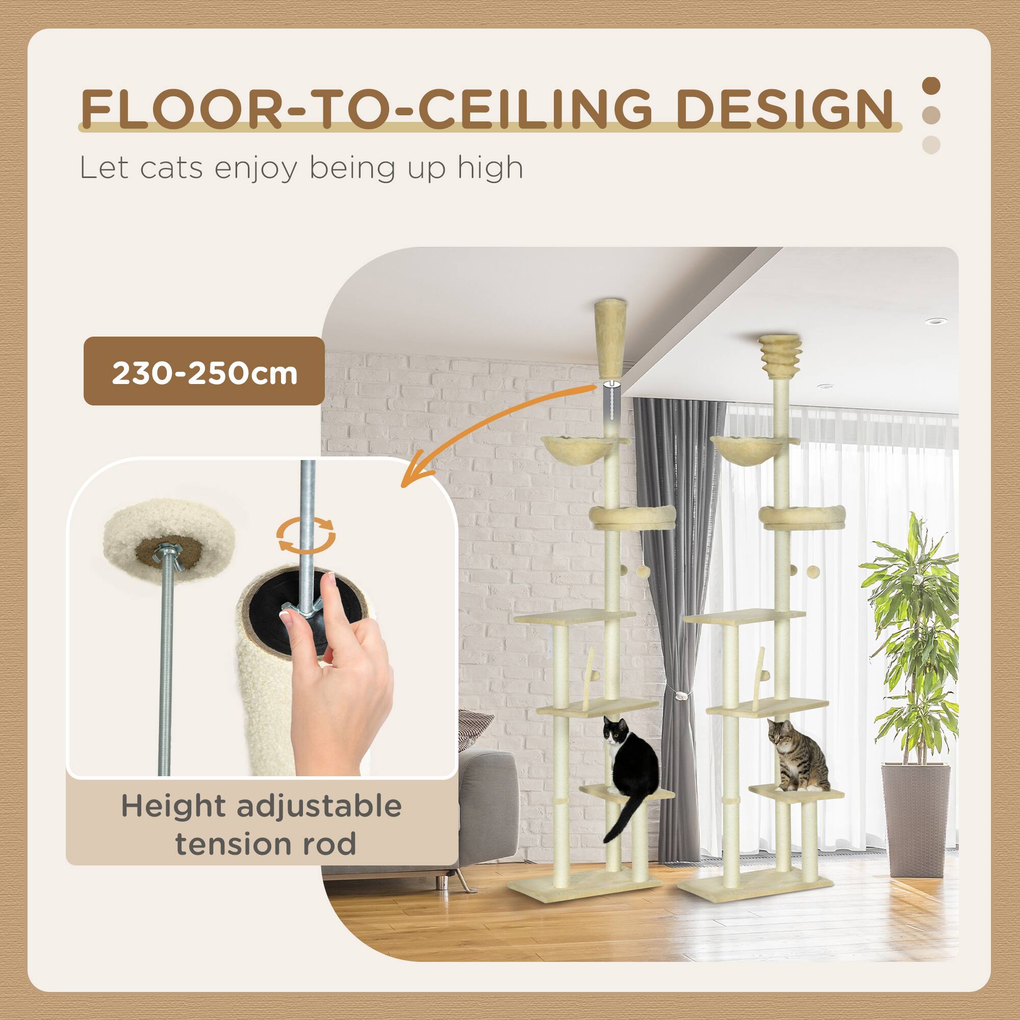 FLOOR-TO-CEILING DESIGN  
Let cats enjoy being up high  

230-250cm  

Height adjustable tension rod
