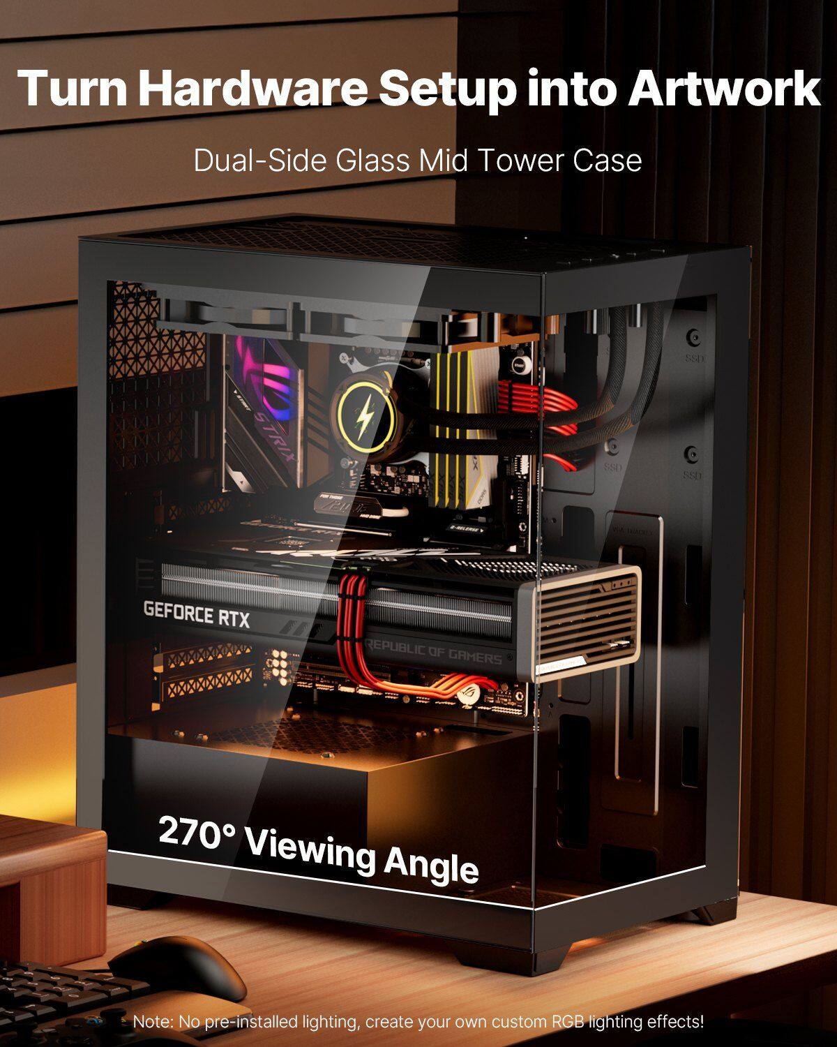 Turn Hardware Setup into Artwork  
Dual-Side Glass Mid Tower Case  

270° Viewing Angle  

Note: No pre-installed lighting, create your own custom RGB lighting effects!