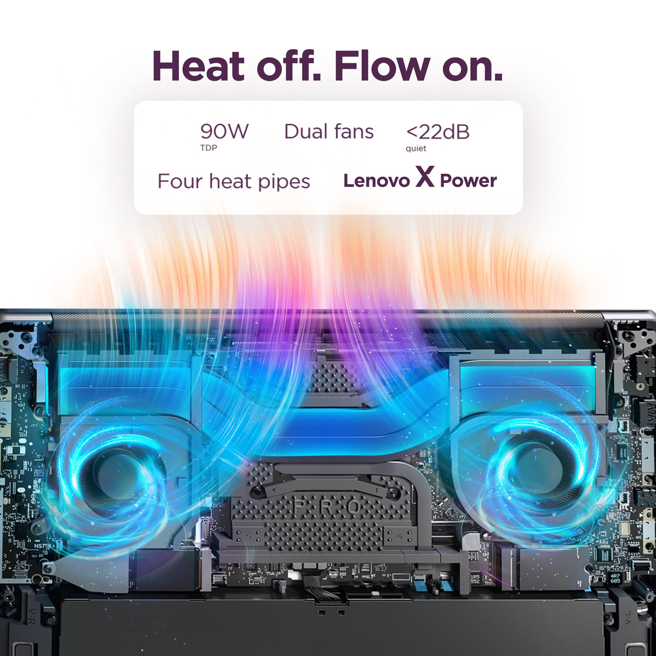 Heat off. Flow on.

90W Dual fans <22dB TDP quiet Four heat pipes Lenovo X Power