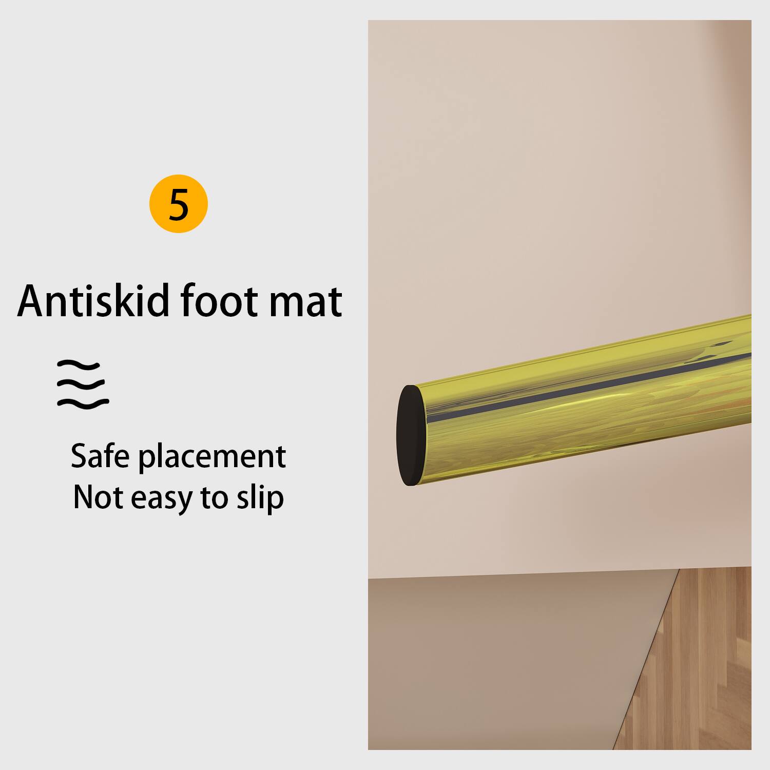 5 Antiskid foot mat  
Safe placement  
Not easy to slip