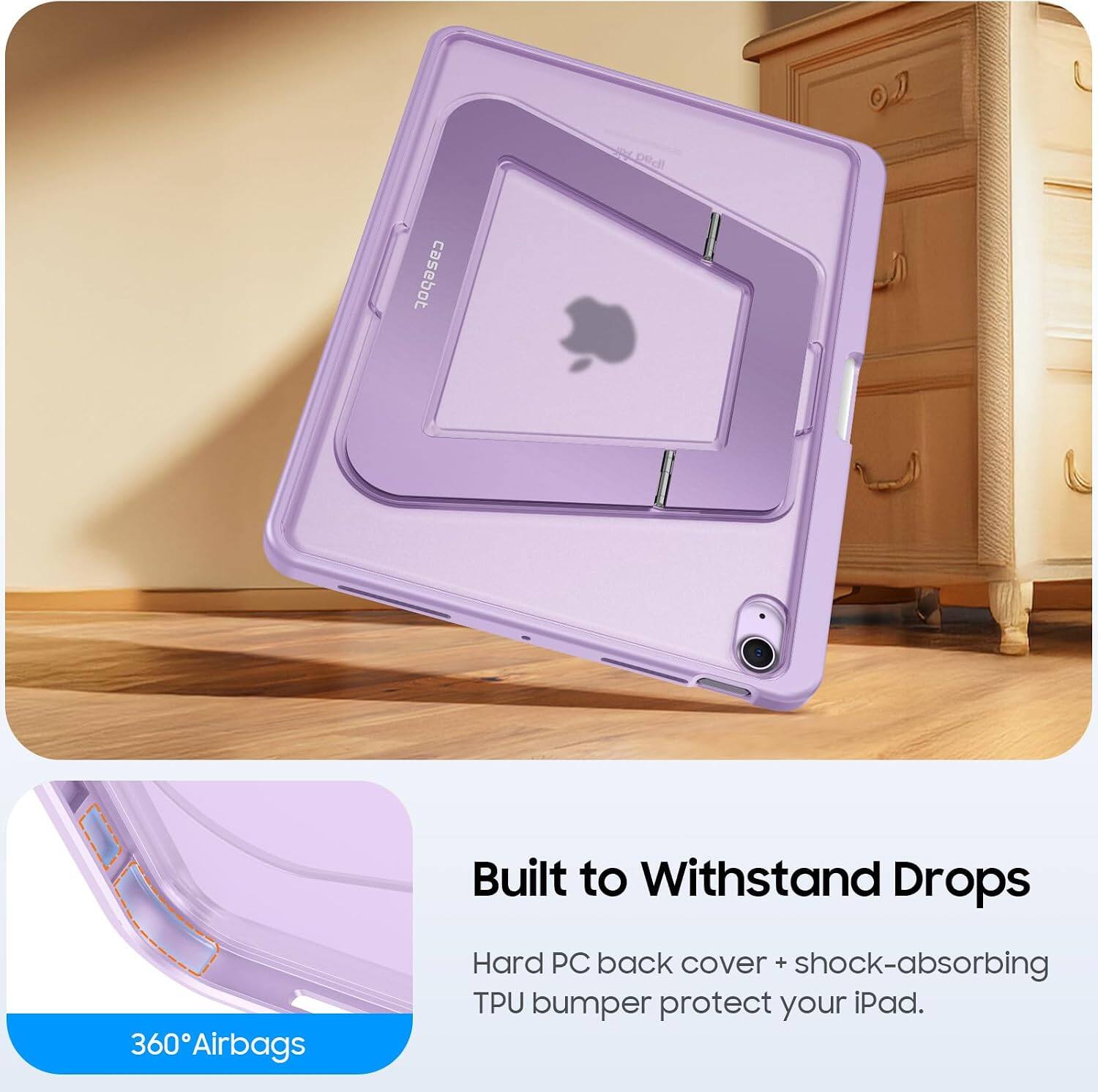 360 Airbags  
Built to Withstand Drops  
Hard PC back cover + shock-absorbing TPU bumper protect your iPad.