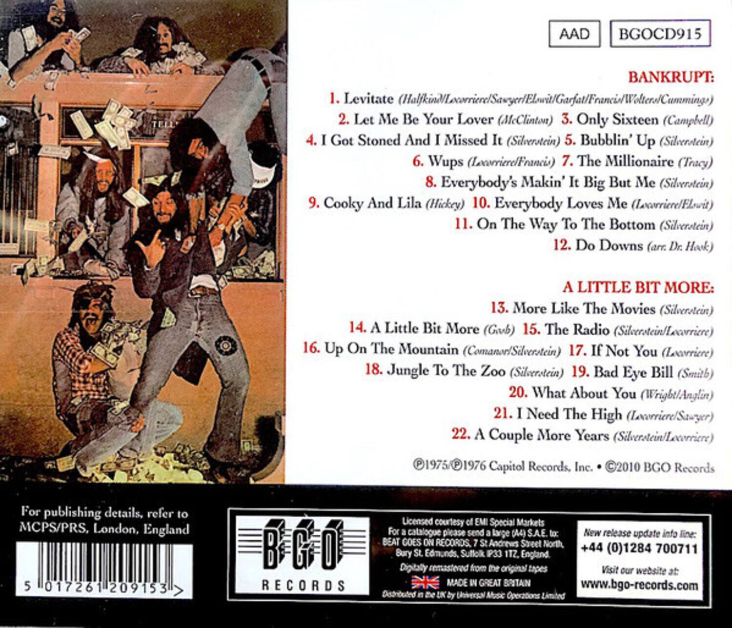 AAD BGOCD915

BANKRUPT:
1. Levitate (Halfkin/Lecorriere/Sawyer/Elvira/Garfat/Francis/Wolters/Cummings)
2. Let Me Be Your Lover (McClinton)
3. Only Sixteen (Campbell)
4. I Got Stoned And I Missed It (Silverstein)
5. Bubblin' Up (Silverstein)
6. Wups (Lecorriere/Francis)
7. The Millionaire (Tracy)
8. Everybody's Makin' It Big But Me (Silverstein)
9. Cooky And Lila (Hickey)
10. Everybody Loves Me (Lecorriere/Elvira)
11. On The Way To The Bottom (Silverstein)
12. Do Downs (arr. Dr. Hok)

A LITTLE BIT MORE:
13. More Like The Movies (Silverstein)
14. A Little Bit More (Guub)
15. The Radio (Silverstein/Lecorriere)
16. Up On The Mountain (Comano/Silverstein)
17. If Not You (Lecorriere)
18. Jungle To The Zoo (