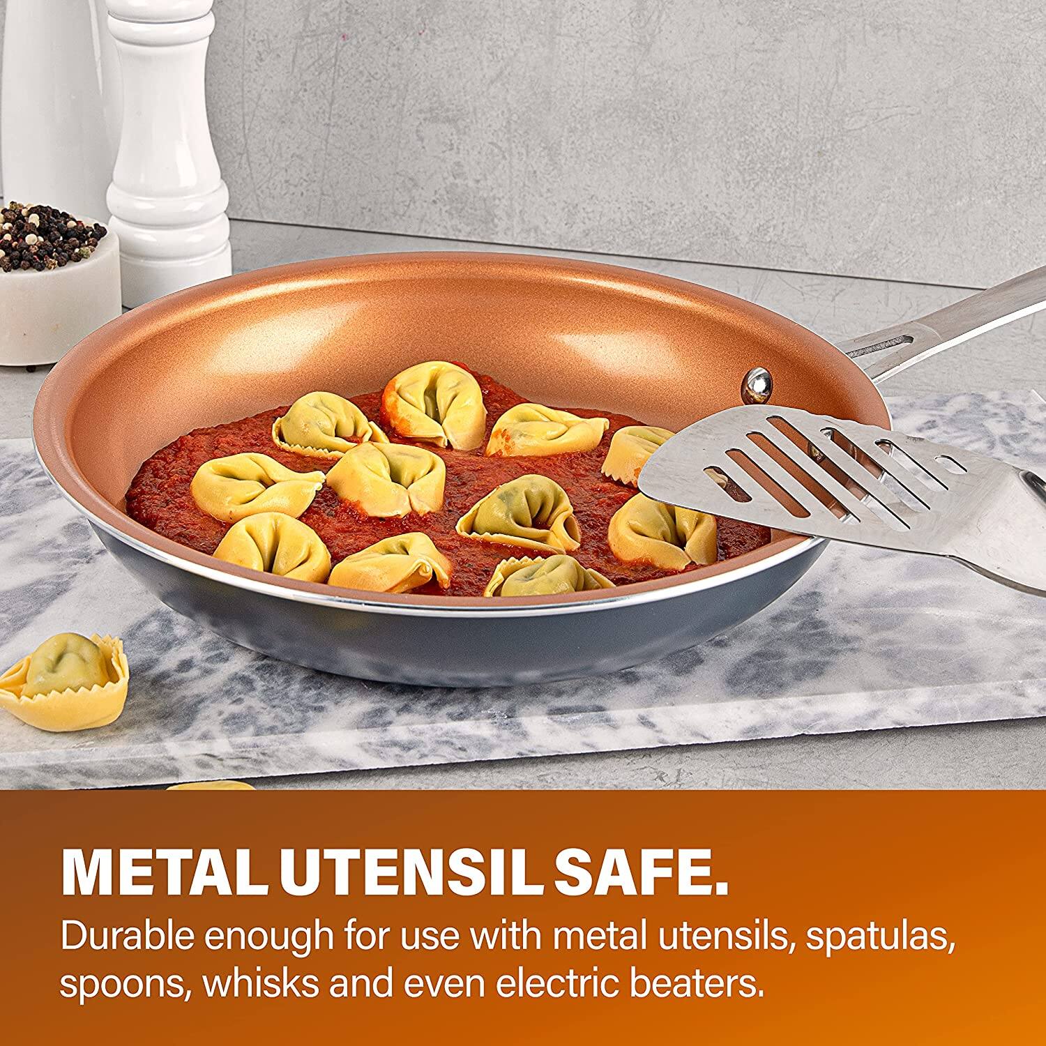 METAL UTENSIL SAFE.  
Durable enough for use with metal utensils, spatulas, spoons, whisks and even electric beaters.