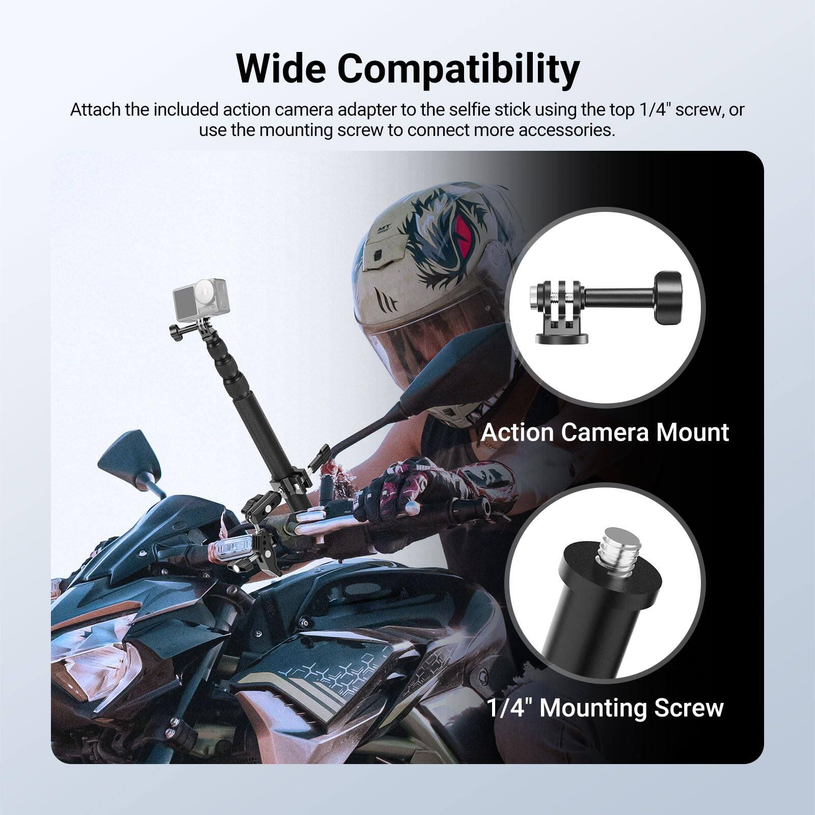 Wide Compatibility

Attach the included action camera adapter to the selfie stick using the top 1/4" screw, or use the mounting screw to connect more accessories.

Action Camera Mount

1/4" Mounting Screw