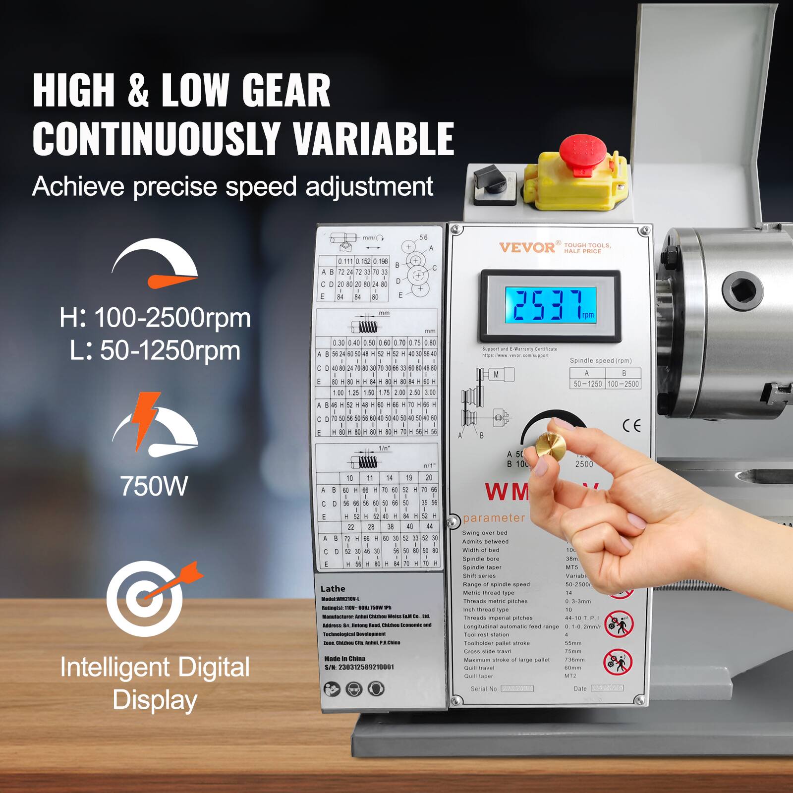 HIGH & LOW GEAR CONTINUOUSLY VARIABLE  
Achieve precise speed adjustment  
H: 100-2500rpm  
L: 50-1250rpm  

750W  
Intelligent Digital Display  

TOUGH TOOLS, VEVOR HALF PRICE  
Support and Warranty Certificate Spindle speed  

Lathe  
Model: M210V-L  
Rating: 750W  
Ambal Webs Hal a DE  
Address: Ratung Food Chicken Iconomic and Technological loon.  
Chicken City, 3. China  
Made In China  
S/V: 230312589210001  

Parameter  
Swing over bed  
Admits between  
Width of bed  
Spindle bore  
Spindle taper  
MT5  
Shift series  
Range of spindle speed  
Metric thread type  
Threads metric pitches  
Inch thread type  
Threads imperial pitches  
Longitudinal feed range  
Tool rest station  
4  
Toolholder pallet stroke  
55mm  
Cross slide travel  
75mm  
Maximum stroke of large pallet  
7