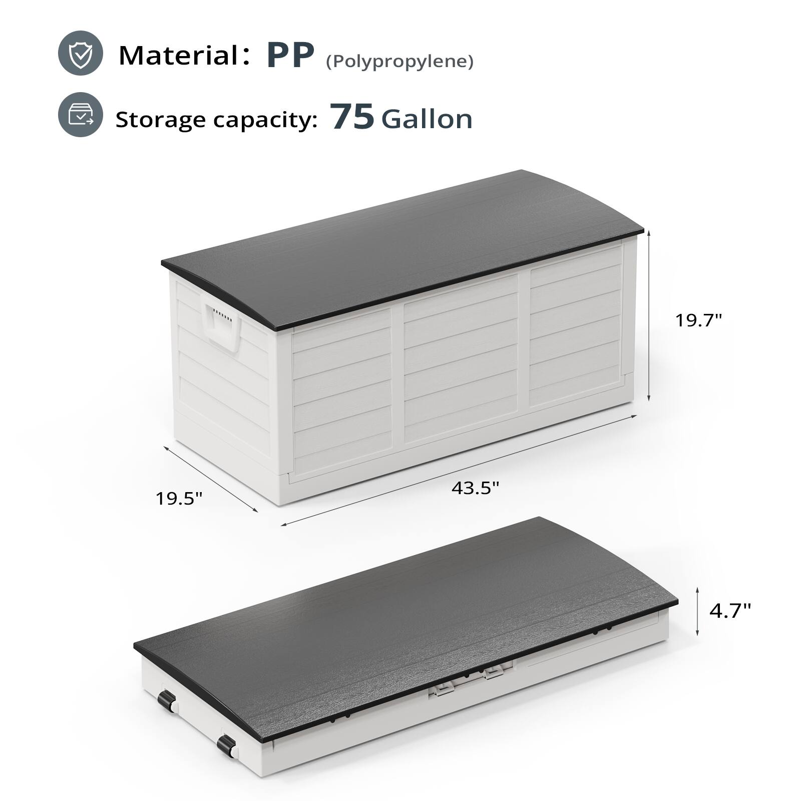 Material: PP (Polypropylene)  
Storage capacity: 75 Gallon  

Dimensions:  
- Length: 43.5"  
- Width: 19.5"  
- Height: 19.7"  
- Depth: 4.7"