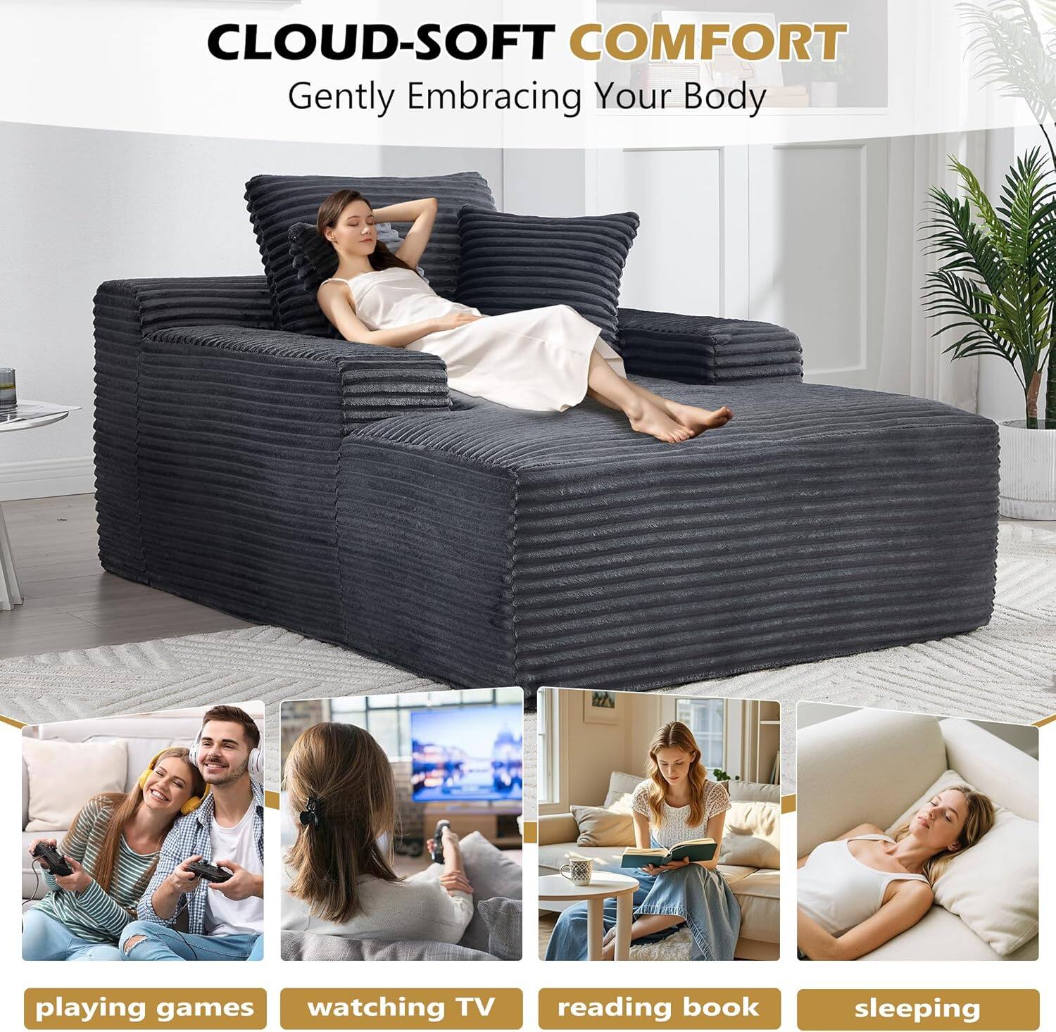 CLOUD-SOFT COMFORT  
Gently Embracing Your Body  

playing games  
watching TV  
reading book  
sleeping