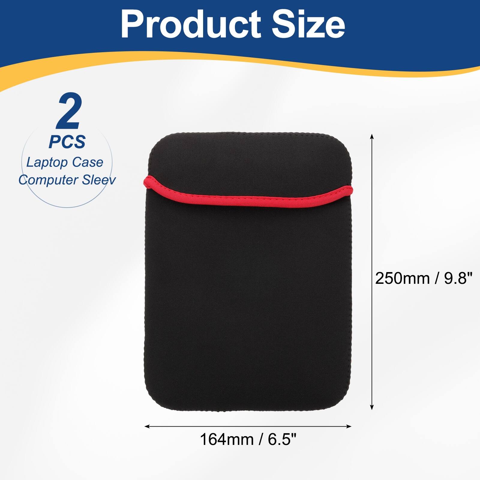 Product Size  
2 PCS Laptop Case Computer Sleeve  
250mm / 9.8" / 9.8"  
164mm / 6.5" / 6.5"