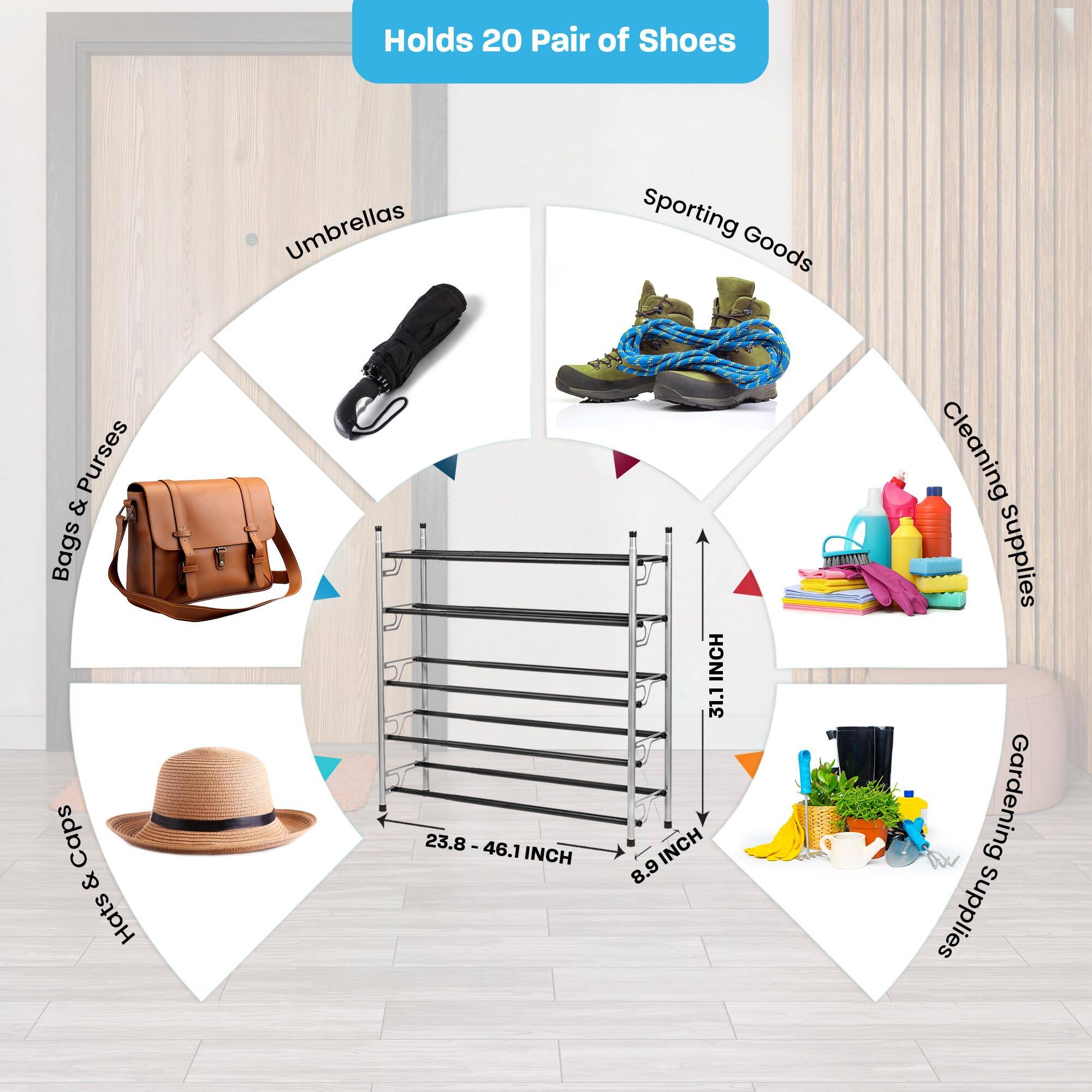 Holds 20 Pair of Shoes

- Umbrellas
- Bags & Purses
- Caps & Hats
- Sporting Goods
- Cleaning Supplies
- Gardening Supplies

Dimensions:
- 23.8 - 46.1 INCH
- 8.9 INCH
