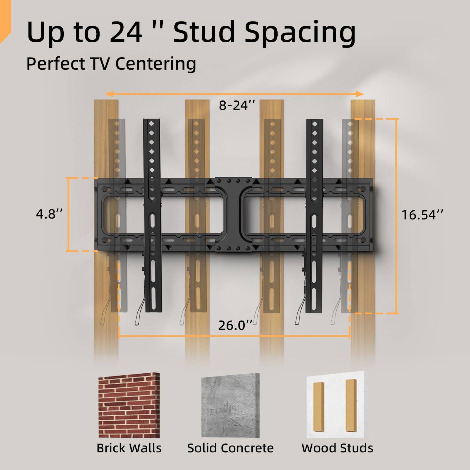 Up to 24" Stud Spacing  
Perfect TV Centering  

8-24"  
4.8"  
16.54"  
26.0"  

Brick Walls  
Solid Concrete  
Wood Studs